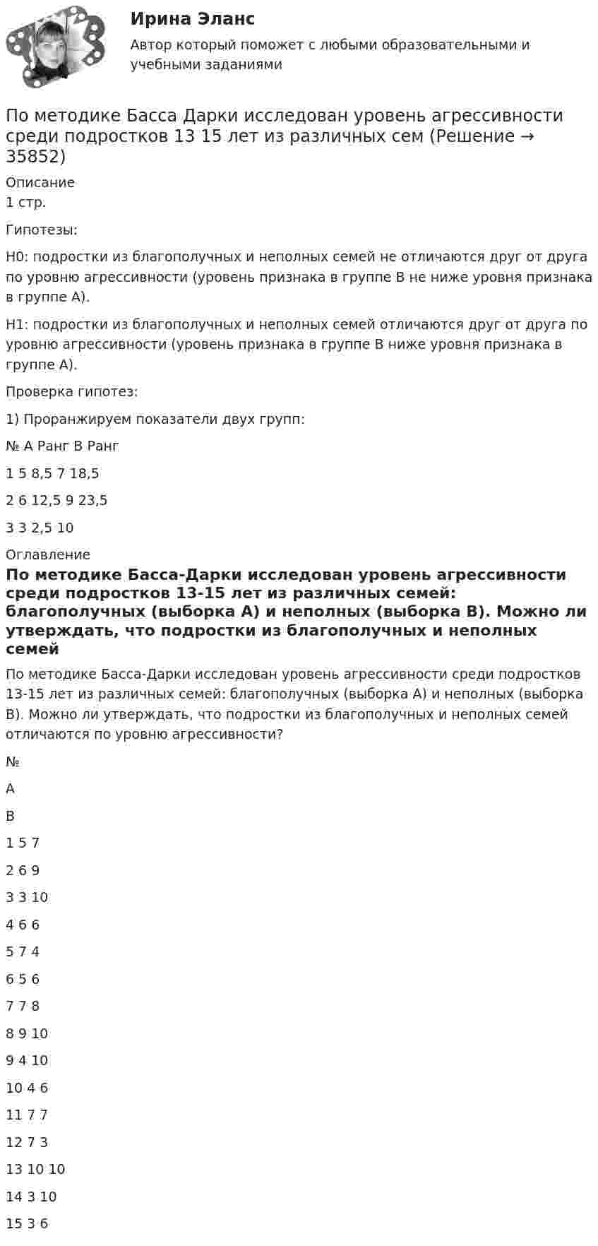      
          Описание
          1 стр.Гипотезы:Н0: подростки из благополучных и неполных семей не отличаются друг от друга по уровню агрессивности (уровень признака в группе В не ниже уровня признака в группе А).Н1: подростки из благополучных и неполных семей отличаются друг от друга по уровню агрессивности (уровень признака в группе В ниже уровня признака в группе А).Проверка гипотез:1) Проранжируем показатели двух групп:№ А Ранг В Ранг1 5 8,5 7 18,52 6 12,5 9 23,53 3 2,5 10 
          Оглавление
          По методике Басса-Дарки исследован уровень агрессивности среди подростков 13-15 лет из различных семей: благополучных (выборка А) и неполных (выборка В). Можно ли утверждать, что подростки из благополучных и неполных семей отличаются по уровню агрессивности?№АВ1 5 72 6 93 3 104 6 65 7 46 5 67 7 88 9 109 4 1010 4 611 7 712 7 313 10 1014 3 1015 3 6 
            
            
            Поместье давалось за ...По методике Басса Дарки исследован уровень агрессивности среди подростков 13 15 лет из различных семПо методу проведения выделяют … инвентаризацииПомимо термина lifestyle по отношению к этому направлению используются также понятие «...»По мнению А. Томпсона и А. Стрикленда, удачная формулировка миссии – это описание следующих основных составляющих: … По мнению какого автора выбор карьеры – это выражение личности?По мнению Лао-Цзы, главные первоначала мира - ...Пользуясь условием задачи № 215, получить ответы, считая, что уравнения движения материальной точки имеют вид: x1=0,lcosпиt/2 и  х2 = 0,12cosпи(t +1)/2.Пользуясь условием задачи № 220 и считая, что момент сил сопротивления Мс = -r , где г = 3 10-7  кг^2/с коэффициент пропорциональности,  = d/dt - угловая скорость колебаний кол, масса грузика 10г, составить дифференциальное уравнениеПользуясь условиями Коши-Римана, выяснить является ли функция дифференцируемой хотя бы в одной точке:Пользуясь условиями Коши-Римана, выяснить, является ли функция дифференцируемой хотя бы в одной точкеПо матрице SWOT-анализа сила и слабость предприятия характеризуют … среду предприятия, то есть его маркетинговые возможности и ресурсыПо матрице SWOT-анализа сила и слабость предприятия характеризуют … среду предприятия, то есть его маркетинговые возможности и ресурсыПо медицинской статистике каждый 7-ой человек умирает от рака легких