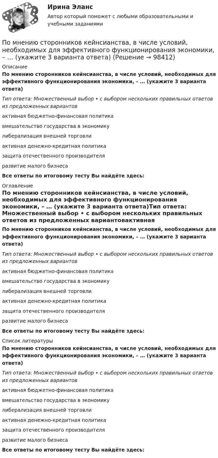      
            Описание
            По мнению сторонников кейнсианства, в числе условий, необходимых для эффективного функционирования экономики, – … (укажите 3 варианта ответа)Тип ответа: Множественный выбор • с выбором нескольких правильных ответов из предложенных вариантовактивная бюджетно-финансовая политикавмешательство государства в экономикулиберализация внешней торговлиактивная денежно-кредитная политиказащита отечественного производителяразвитие малого бизнесаВсе ответы по итоговому тесту Вы найдёте здесь:  
            Оглавление
            По мнению сторонников кейнсианства, в числе условий, необходимых для эффективного функционирования экономики, – … (укажите 3 варианта ответа)Тип ответа: Множественный выбор • с выбором нескольких правильных ответов из предложенных вариантовактивная бюджетно-финансовая политикавмешательство государства в экономикулиберализация внешней торговлиактивная денежно-кредитная политиказащита отечественного производителяразвитие малого бизнесаВсе ответы по итоговому тесту Вы найдёте здесь:  
            Список литературы
            По мнению сторонников кейнсианства, в числе условий, необходимых для эффективного функционирования экономики, – … (укажите 3 варианта ответа)Тип ответа: Множественный выбор • с выбором нескольких правильных ответов из предложенных вариантовактивная бюджетно-финансовая политикавмешательство государства в экономикулиберализация внешней торговлиактивная денежно-кредитная политиказащита отечественного производителяразвитие малого бизнесаВсе ответы по итоговому тесту Вы найдёте здесь:  
            
            
            По мнению специалистов, чаще всего используется … резюмеПо мнению сторонников кейнсианства, в числе условий, необходимых для эффективного функционирования экономики, – … (укажите 3 варианта ответа)По мнению ученых, первая письменность возникла примерно … лет назадПо мнению Э. Брукинга,... - это нематериальные активы, в частности, интеллектуальная собственность, инфраструктура, рыночные активы и человеческий капитал как совокупность коллективных знаний по модулю Правовая и финансовая грамотностьпомощь водителю новичку, первые определенияПомощь государства в развитии цифровой экономики должна состоять в…Поместье давалось за ...По методике Басса Дарки исследован уровень агрессивности среди подростков 13 15 лет из различных семПо методу проведения выделяют … инвентаризацииПомимо термина lifestyle по отношению к этому направлению используются также понятие «...»По мнению А. Томпсона и А. Стрикленда, удачная формулировка миссии – это описание следующих основных составляющих: … По мнению какого автора выбор карьеры – это выражение личности?По мнению Лао-Цзы, главные первоначала мира - ...