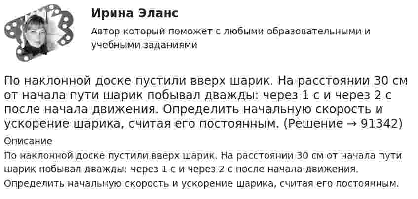      
            Описание
            По наклонной доске пустили вверх шарик. На расстоянии 30 см от начала пути шарик побывал дважды: через 1 с и через 2 с после начала движения. Определить начальную скорость и ускорение шарика, считая его постоянным.   
            
            
            По назначению двигатели внутреннего сгорания бываютПо наклонной доске пустили вверх шарик. На расстоянии 30 см от начала пути шарик побывал дважды: через 1 с и через 2 с после начала движения. Определить начальную скорость и ускорение шарика, считая его постоянным.По наклонной плоскости вверх катится без скольжения полый обруч. Ему сообщена начальная скорость 3,14 м/с, параллельная наклонной плоскости. Установить, какой путь пройдёт обруч, если угол наклона плоскости 30°.По наклонной плоскости высотой 0,5 м и длиною склона 1 м скользит тело массой в 3 кг. Тело приходит к основанию наклонной плоскости со скоростью 2,45 м/с. Найти: 1) коэффициент трения тела о плоскость; 2) количество теплоты, выделенногоПо наклонной плоскости высотой 1 м скользит тело массой 1 кг. Длина наклонной плоскости 10 м. Найти кинетическую энергию тела у основания плоскости, если коэффициент трения равен 0,05.По наклонной плоскости пустили катиться снизу вверх шарик. На расстоянии 30 см от начала пути шарик побывал дважды: через 1 с и через 2 с после начала движения. Определить начальную скорость и ускорение движения шарика, считая его постоянным.По наклонной плоскости, расположенной под углом  = 30° к горизонту, скользит тело. Найти его ускорение, если коэффициент трения f = 0,3.По мнению Э. Брукинга,... - это нематериальные активы, в частности, интеллектуальная собственность, инфраструктура, рыночные активы и человеческий капитал как совокупность коллективных знаний по модулю Правовая и финансовая грамотностьпомощь водителю новичку, первые определенияПомощь государства в развитии цифровой экономики должна состоять в…Помощь на онлайн-экзаменеПо муниципальной облигации номиналом 1000 руб., выпущенной сроком на 6 лет, предусмотрен следующий порядок начисления процентов: в первый год-10 %, в два последующих года – 12 %, в оставшиеся три года – 15 %. Рыночная норма дохода, определенная инвестором из сложившихся условий на финансовом рынке, - 15 %.По надежности электроснабжения электроприемники делятся на ТулГУ