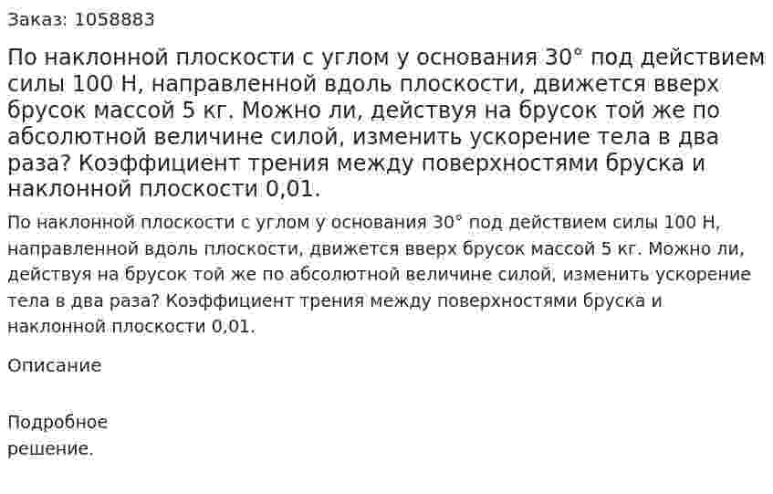 По наклонной плоскости с углом у основания 30° под действием силы 100 Н, направленной вдоль плоскости, движется вверх брусок массой 5 кг. Можно ли, действуя на брусок той же по абсолютной величине силой, изменить ускорение тела в два раза? Коэффициент трения между поверхностями бруска и наклонной плоскости 0,01. 