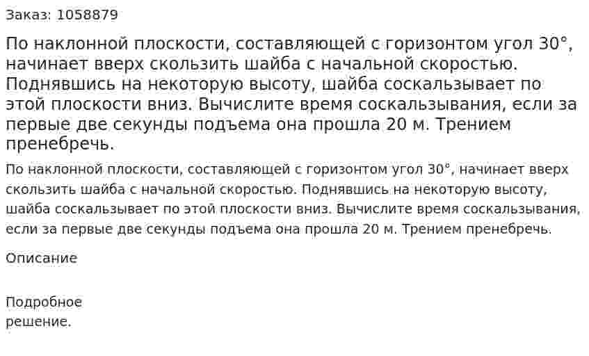 По наклонной плоскости, составляющей с горизонтом угол 30°, начинает вверх скользить шайба с начальной скоростью. Поднявшись на некоторую высоту, шайба соскальзывает по этой плоскости вниз. Вычислите время соскальзывания, если за первые две секунды подъема она прошла 20 м. Трением пренебречь.  