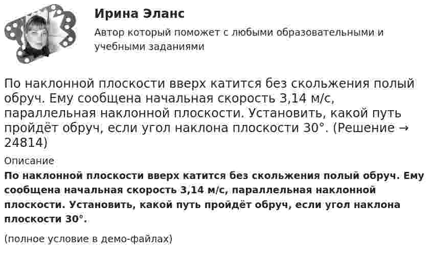     
          Описание
          По наклонной плоскости вверх катится без скольжения полый обруч. Ему сообщена начальная скорость 3,14 м/с, параллельная наклонной плоскости. Установить, какой путь пройдёт обруч, если угол наклона плоскости 30°.(полное условие в демо-файлах)  
            
            
            По наклонной доске пустили вверх шарик. На расстоянии 30 см от начала пути шарик побывал дважды: через 1 с и через 2 с после начала движения. Определить начальную скорость и ускорение шарика, считая его постоянным.По наклонной плоскости вверх катится без скольжения полый обруч. Ему сообщена начальная скорость 3,14 м/с, параллельная наклонной плоскости. Установить, какой путь пройдёт обруч, если угол наклона плоскости 30°.По наклонной плоскости высотой 0,5 м и длиною склона 1 м скользит тело массой в 3 кг. Тело приходит к основанию наклонной плоскости со скоростью 2,45 м/с. Найти: 1) коэффициент трения тела о плоскость; 2) количество теплоты, выделенногоПо наклонной плоскости высотой 1 м скользит тело массой 1 кг. Длина наклонной плоскости 10 м. Найти кинетическую энергию тела у основания плоскости, если коэффициент трения равен 0,05.По наклонной плоскости пустили катиться снизу вверх шарик. На расстоянии 30 см от начала пути шарик побывал дважды: через 1 с и через 2 с после начала движения. Определить начальную скорость и ускорение движения шарика, считая его постоянным.По наклонной плоскости, расположенной под углом  = 30° к горизонту, скользит тело. Найти его ускорение, если коэффициент трения f = 0,3.По наклонной плоскости, составляющей с горизонтом угол a = 45°, скользит брусок. За какое время от начала движения он приобретёт скорость u = 14 м/с? Коэффициент трения скольжения бруска о плоскость m = 0,3.по модулю Правовая и финансовая грамотностьпомощь водителю новичку, первые определенияПомощь государства в развитии цифровой экономики должна состоять в…Помощь на онлайн-экзаменеПо муниципальной облигации номиналом 1000 руб., выпущенной сроком на 6 лет, предусмотрен следующий порядок начисления процентов: в первый год-10 %, в два последующих года – 12 %, в оставшиеся три года – 15 %. Рыночная норма дохода, определенная инвестором из сложившихся условий на финансовом рынке, - 15 %.По надежности электроснабжения электроприемники делятся на ТулГУПо назначению выделяют … инвентаризации