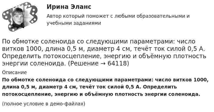     
            Описание
            По обмотке соленоида со следующими параметрами: число витков 1000, длина 0,5 м, диаметр 4 см, течёт ток силой 0,5 А. Определить потокосцепление, энергию и объёмную плотность энергии соленоида.(полное условие в демо-файлах)   
            
            
            По обмотке соленоида индуктивностью 314 мГн течёт ток силой 53 А. Определить энергию магнитного поля соленоида.По обмотке соленоида со следующими параметрами: число витков 1000, длина 0,5 м, диаметр 4 см, течёт ток силой 0,5 А. Определить потокосцепление, энергию и объёмную плотность энергии соленоида.По обмотке соленоида с параметрами: число витков – 1000, длина – 0,5 м, диаметр – 4 см, течёт ток 0,5 А. Зависимость B = f(H) для сердечника приведена на рисунке. Определить потокосцепление, энергию и объёмную плотность энергии соленоида.По обмотке тороида с ненамагниченным магнитным сердечником протекает ток I = 0,6 А. Витки провода диаметром d = 0,4 мм плотно прилегают друг к другу, площадь сечения тороида и диаметр средней линии равны соответственноПо ободу шкива, насаженного на общую ось с колесом, намотана нить, к концу которой подвешен груз массой 1 кг. На какое расстояние должен опуститься груз, чтобы колесо со шкивом получило скорость 60 рад/мин,По объему выделяют … инвентаризацииПо обязательствам юридического лица ...Понятие философии как особого учения впервые объяснил …Понятие, цели, задачи и принципы психологического консультированияПонятие «цифровая экономика», которое в момент возникновения приравнивалось к понятию «интернет-экономика» или «веб-экономика», характеризуя процессы «интернетизации» отраслей, появилось в ...Понятия А – «человек, живущий в Москве» и В – «человек, живущий в Москве или живущий в России» состоят между собой в отношении...Понятия «видение» и «миссия» являются важнейшими для стратегического менеджмента, однако следует их различать. В чем разница понятий «видение» и «миссия»? Понятия  реорганизация  и дезорганизацияПонятия  реорганизация  и дезорганизация 
