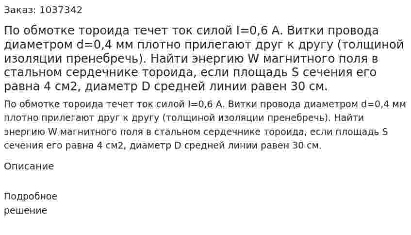 По обмотке тороида течет ток силой I=0,6 А. Витки провода диаметром d=0,4 мм плотно прилегают друг к другу (толщиной изоляции пренебречь). Найти энергию W магнитного поля в стальном сердечнике тороида, если площадь S сечения его равна 4 см2, диаметр D средней линии равен 30 см. 