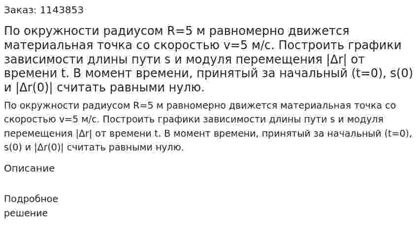 По окружности радиусом R=5 м равномерно движется материальная точка со скоростью v=5 м/с. Построить графики зависимости длины пути s и модуля перемещения |Δr| от времени t. В момент времени, принятый за начальный (t=0), s(0) и |Δr(0)| считать равными нулю. 