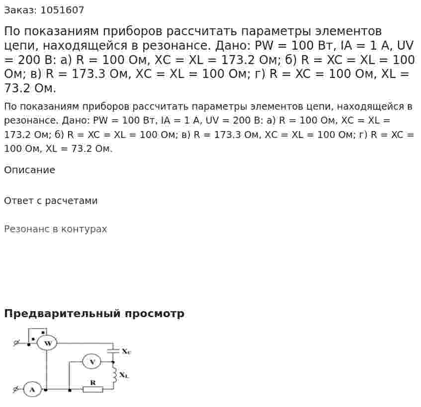 По показаниям приборов рассчитать параметры элементов цепи, находящейся в резонансе.  Дано: PW = 100 Вт, IA = 1 А, UV = 200 В: а) R = 100 Ом, ХС = ХL = 173.2 Ом; б) R = XC = XL = 100 Ом; в) R = 173.3 Ом, ХС = ХL = 100 Ом; г) R = XC = 100 Ом, ХL = 73.2 Ом. 