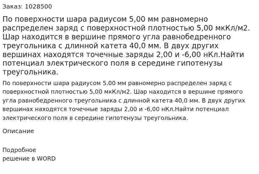 По поверхности шара радиусом 5,00 мм равномерно распределен заряд с поверхностной плотностью 5,00 мкКл/м2. Шар находится в вершине прямого угла  равнобедренного треугольника с длинной катета 40,0 мм. В двух других  вершинах находятся точечные заряды 2,00 и -6,00 нКл.Найти потенциал электрического поля в середине гипотенузы треугольника. 