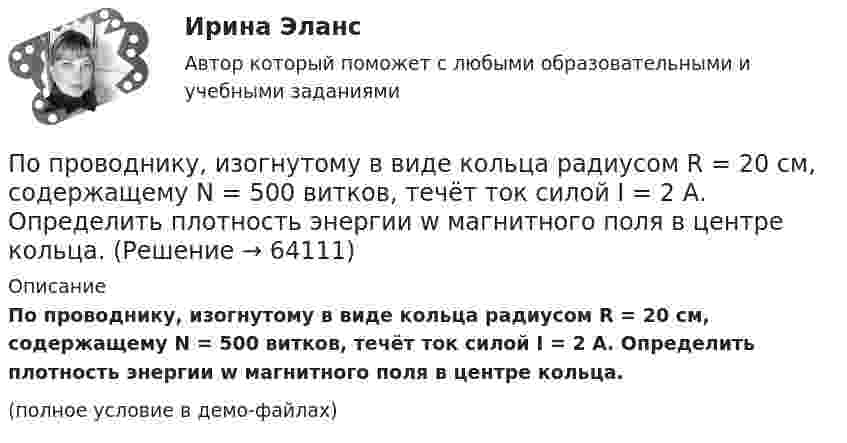     
            Описание
            По проводнику, изогнутому в виде кольца радиусом R = 20 см, содержащему N = 500 витков, течёт ток силой I = 2 А. Определить плотность энергии w магнитного поля в центре кольца.(полное условие в демо-файлах)   
            
            
            По проводнику, изогнутому в виде кольца радиусом R = 20 см, содержащему N = 500 витков, течёт ток силой I = 1 А. Определить объёмную плотность w энергии магнитного поля в центре кольца.По проводнику, изогнутому в виде кольца радиусом R = 20 см, содержащему N = 500 витков, течёт ток силой I = 2 А. Определить плотность энергии w магнитного поля в центре кольца.По проводнику, изогнутому в виде окружности, течёт ток. Индукция магнитного поля в центре окружности B1 = 6,28·10-6 Тл. Не изменяя силы тока в проводнике, ему придали форму квадрата. Определить индукциюПо проводнику, изогнутому в виде окружности, течёт ток. Напряжённость магнитного поля в центре окружности H1 = 100 А/м. Не изменяя силы тока в проводнике, ему придали форму квадрата. Определить напряжённостьПо проводнику, изогнутому в виде окружности, течёт ток. Напряжённость магнитного поля в центре окружности H1 = 50 А/м. Не изменяя силы тока в проводнике, ему придали форму квадрата. Определить напряжённостьПо проводнику, согнутому в виде квадрата со стороной a = 10 см, течёт ток J = 20 А. Плоскость квадрата перпендикулярная силовым линиям поля. Определить работу, которую необходимо совершить для тогоПо проводнику, согнутому в виде квадратной рамки со стороной а = 10 см, течёт ток I = 5 А. Определить индукцию В магнитного поля в центре квадрата.По приведенным данным кривой производственных возможностей определите, к какому варианту относится производство 24 пряников и 15 булочек?По приговору суда 30 сентября 2003г. Ежиков осужден по п. «б» ч. 4 ст. 290 УК РФ с применением ст. 64 УК к пяти годам лишения свободы с конфискацией имуществаПо приговору суда 30 сентября 2003г. Ежиков осужден по п. «б» ч. 4 ст. 290 УК РФ с применением ст. 64 УК к пяти годам лишения свободы с конфискацией имущества. По признаку воздействия на предмет труда организации делятся на ... материалоемкие, трудоемкие, энергоемкие, капиталоемкие и наукоемкие коммерческие и некоммерческие производственные, торгово-посреднические, финансовые и консалтинговые добывПо признаку квалификации предлагаемых на рынке трудовых ресурсов выделяют ... (укажите 3 варианта ответа)По принципу защиты средства индивидуальной защиты органов дыхания могут быть … (укажите 2 варианта ответа)по проверке тормозов ГОСТ Р 41.13-2007 для автомобиля категории АТС N3