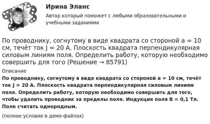     
            Описание
            По проводнику, согнутому в виде квадрата со стороной a = 10 см, течёт ток J = 20 А. Плоскость квадрата перпендикулярная силовым линиям поля. Определить работу, которую необходимо совершить для того, чтобы удалить проводник за пределы поля. Индукция поля B = 0,1 Тл. Поле считать однородным.(полное условие в демо-файлах)   
            
            
            По проводнику, изогнутому в виде окружности, течёт ток. Напряжённость магнитного поля в центре окружности H1 = 50 А/м. Не изменяя силы тока в проводнике, ему придали форму квадрата. Определить напряжённостьПо проводнику, согнутому в виде квадрата со стороной a = 10 см, течёт ток J = 20 А. Плоскость квадрата перпендикулярная силовым линиям поля. Определить работу, которую необходимо совершить для тогоПо проводнику, согнутому в виде квадратной рамки со стороной а = 10 см, течёт ток I = 5 А. Определить индукцию В магнитного поля в центре квадрата.По проводнику, согнутому в виде прямоугольника со сторонами 8 и 12 см, течёт ток силой 50 А. Определить напряжённость H и индукцию B магнитного поля в точке пересечения диагоналей прямоугольника.По проводнику, согнутому в виде прямоугольника со сторонами a = 6 и b = 10 см, течёт ток силой I = 20 А. Определить индукцию магнитного поля в точке пересечения диагоналей прямоугольника.По проводнику, согнутому в виде прямоугольника со сторонами a = 6 см и b = 10 см, течёт ток силой I = 20 А. Определить напряжённость H и индукцию B магнитного поля в точке пересечения диагоналей прямоугольника.По проводнику сопротивлением r = 3 Ом течёт равномерно возрастающий ток. За время t = 8 с в проводнике выделилась теплота Q = 200 Дж. Определить заряд q, протекающий за это время по проводнику.По признаку квалификации предлагаемых на рынке трудовых ресурсов выделяют ... (укажите 3 варианта ответа)По принципу защиты средства индивидуальной защиты органов дыхания могут быть … (укажите 2 варианта ответа)по проверке тормозов ГОСТ Р 41.13-2007 для автомобиля категории АТС N3По проводнику в виде полукольца с радиусом R = 3 см течёт ток. Однородное магнитное поле с индукцией B = 2 Тл перпендикулярно плоскости полукольца. Найти силу тока в проводнике, если сила Ампера, действующая на проводник, равна F = 4 Н.По проводнику, изогнутому в виде кольца радиусом R = 20 см, содержащему N = 500 витков, течёт ток силой I = 1 А. Определить объёмную плотность w энергии магнитного поля в центре кольца.По проводнику, изогнутому в виде кольца радиусом R = 20 см, содержащему N = 500 витков, течёт ток силой I = 2 А. Определить плотность энергии w магнитного поля в центре кольца.По проводнику, изогнутому в виде окружности, течёт ток. Индукция магнитного поля в центре окружности B1 = 6,28·10-6 Тл. Не изменяя силы тока в проводнике, ему придали форму квадрата. Определить индукцию