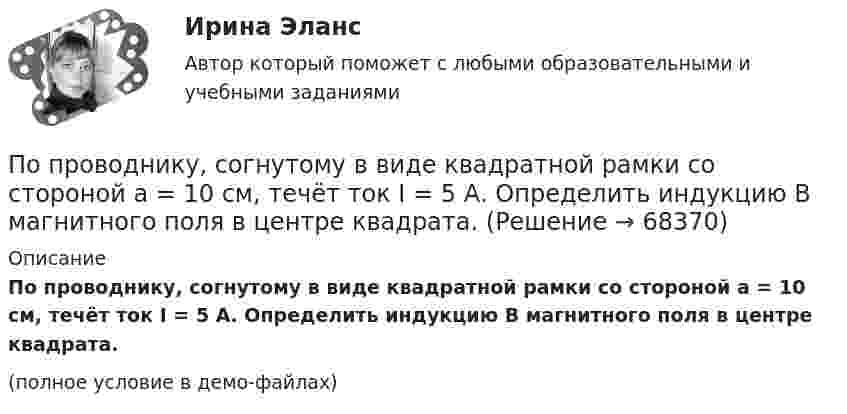     
            Описание
            По проводнику, согнутому в виде квадратной рамки со стороной а = 10 см, течёт ток I = 5 А. Определить индукцию В магнитного поля в центре квадрата.(полное условие в демо-файлах)   
            
            
            По проводнику, согнутому в виде квадрата со стороной a = 10 см, течёт ток J = 20 А. Плоскость квадрата перпендикулярная силовым линиям поля. Определить работу, которую необходимо совершить для тогоПо проводнику, согнутому в виде квадратной рамки со стороной а = 10 см, течёт ток I = 5 А. Определить индукцию В магнитного поля в центре квадрата.По проводнику, согнутому в виде прямоугольника со сторонами 8 и 12 см, течёт ток силой 50 А. Определить напряжённость H и индукцию B магнитного поля в точке пересечения диагоналей прямоугольника.По проводнику, согнутому в виде прямоугольника со сторонами a = 6 и b = 10 см, течёт ток силой I = 20 А. Определить индукцию магнитного поля в точке пересечения диагоналей прямоугольника.По проводнику, согнутому в виде прямоугольника со сторонами a = 6 см и b = 10 см, течёт ток силой I = 20 А. Определить напряжённость H и индукцию B магнитного поля в точке пересечения диагоналей прямоугольника.По проводнику сопротивлением r = 3 Ом течёт равномерно возрастающий ток. За время t = 8 с в проводнике выделилась теплота Q = 200 Дж. Определить заряд q, протекающий за это время по проводнику.По проводнику сопротивлением R = 3 Ом течёт равномерно возрастающий ток. За время t = 8 с в проводнике выделилась теплота Q = 200 Дж. Определить заряд q, протекший за это время по проводнику. По принципу защиты средства индивидуальной защиты органов дыхания могут быть … (укажите 2 варианта ответа)по проверке тормозов ГОСТ Р 41.13-2007 для автомобиля категории АТС N3По проводнику в виде полукольца с радиусом R = 3 см течёт ток. Однородное магнитное поле с индукцией B = 2 Тл перпендикулярно плоскости полукольца. Найти силу тока в проводнике, если сила Ампера, действующая на проводник, равна F = 4 Н.По проводнику, изогнутому в виде кольца радиусом R = 20 см, содержащему N = 500 витков, течёт ток силой I = 1 А. Определить объёмную плотность w энергии магнитного поля в центре кольца.По проводнику, изогнутому в виде кольца радиусом R = 20 см, содержащему N = 500 витков, течёт ток силой I = 2 А. Определить плотность энергии w магнитного поля в центре кольца.По проводнику, изогнутому в виде окружности, течёт ток. Индукция магнитного поля в центре окружности B1 = 6,28·10-6 Тл. Не изменяя силы тока в проводнике, ему придали форму квадрата. Определить индукциюПо проводнику, изогнутому в виде окружности, течёт ток. Напряжённость магнитного поля в центре окружности H1 = 100 А/м. Не изменяя силы тока в проводнике, ему придали форму квадрата. Определить напряжённость