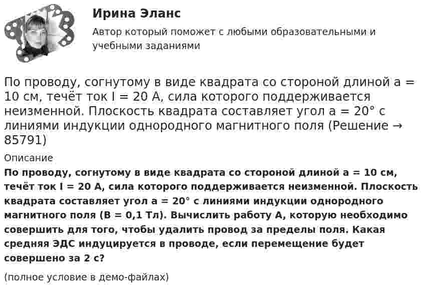     
            Описание
            По проводу, согнутому в виде квадрата со стороной длиной a = 10 см, течёт ток I = 20 А, сила которого поддерживается неизменной. Плоскость квадрата составляет угол a = 20° с линиями индукции однородного магнитного поля (B = 0,1 Тл). Вычислить работу A, которую необходимо совершить для того, чтобы удалить провод за пределы поля. Какая средняя ЭДС индуцируется в проводе, если перемещение будет совершено за 2 с?(полное условие в демо-файлах)   
            
            
            По проводу, изогнутому в виде правильного шестиугольника со стороной 10 см, течёт ток 25 А. Найти магнитную индукцию в центре этого контура.По проводу, согнутому в виде квадрата со стороной длиной a = 10 см, течёт ток I = 20 А, сила которого поддерживается неизменной. Плоскость квадрата составляет угол a = 20° с линиями индукции однородного магнитного поляПо проводу, согнутому в виде квадрата со стороной длиной a = 10 см, течёт ток I = 20 А, сила которого поддерживается неизменной. Плоскость квадрата составляет угол a = 20° с линиями индукции однородного магнитного поля По проводу, согнутому в виде квадрата со стороной, равной 60 см, течёт постоянный ток 3 А. Определите индукцию магнитного поля в центре квадрата.  [5,66 мкТл]По проводу, согнутому в виде правильного шестиугольника с длиной a стороны, равной 20 см, течёт ток I = 100 А. Найти напряжённость H магнитного поля в центре шестиугольника. Для сравнения определить напряжённость H0По проводу, согнутому в виде прямоугольника со сторонами 8 см и 12 см, течёт ток силой 50 А. Определить напряжённость магнитного поля в точке пересечения диагоналей прямоугольника.По проводу, согнутому в виде равностороннего треугольника с длиной стороны 15 см, течёт ток силой 2,5 А. Определить напряжённость магнитного поля в центре треугольника.По проводнику, изогнутому в виде окружности, течёт ток. Напряжённость магнитного поля в центре окружности H1 = 50 А/м. Не изменяя силы тока в проводнике, ему придали форму квадрата. Определить напряжённостьПо проводнику, согнутому в виде квадрата со стороной a = 10 см, течёт ток J = 20 А. Плоскость квадрата перпендикулярная силовым линиям поля. Определить работу, которую необходимо совершить для тогоПо проводнику, согнутому в виде квадратной рамки со стороной а = 10 см, течёт ток I = 5 А. Определить индукцию В магнитного поля в центре квадрата.По проводнику, согнутому в виде прямоугольника со сторонами 8 и 12 см, течёт ток силой 50 А. Определить напряжённость H и индукцию B магнитного поля в точке пересечения диагоналей прямоугольника.По проводнику, согнутому в виде прямоугольника со сторонами a = 6 и b = 10 см, течёт ток силой I = 20 А. Определить индукцию магнитного поля в точке пересечения диагоналей прямоугольника.По проводнику, согнутому в виде прямоугольника со сторонами a = 6 см и b = 10 см, течёт ток силой I = 20 А. Определить напряжённость H и индукцию B магнитного поля в точке пересечения диагоналей прямоугольника.По проводнику сопротивлением r = 3 Ом течёт равномерно возрастающий ток. За время t = 8 с в проводнике выделилась теплота Q = 200 Дж. Определить заряд q, протекающий за это время по проводнику.