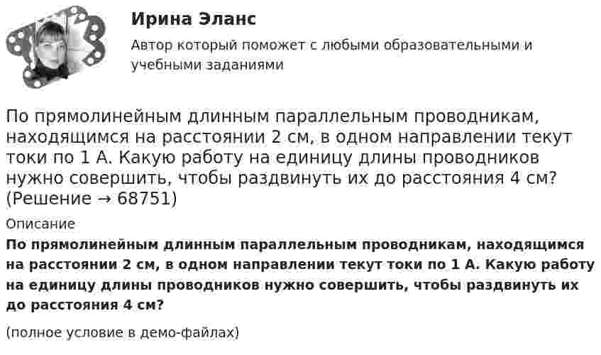     
            Описание
            По прямолинейным длинным параллельным проводникам, находящимся на расстоянии 2 см, в одном направлении текут токи по 1 А. Какую работу на единицу длины проводников нужно совершить, чтобы раздвинуть их до расстояния 4 см?(полное условие в демо-файлах)   
            
            
            По прямолинейным длинным параллельным проводникам, находящимся на расстоянии 1 см, в одном направлении текут токи по 2 А. Какую работу на единицу длины проводников нужно совершить, чтобы раздвинуть их до расстояния 4 см?По прямолинейным длинным параллельным проводникам, находящимся на расстоянии 2 см, в одном направлении текут токи по 1 А. Какую работу на единицу длины проводников нужно совершить, чтобы раздвинуть их до расстояния 4 см?По прямому бесконечно длинному проводнику течет ток 10 A. Определите, пользуясь теоремой о циркуляции вектора В, магнитную индукцию в точке, расположенной на расстоянии 10 см от проводника.По прямому горизонтально расположенному проводу пропускают ток I1 = 10 А. Под ним на расстоянии d = 1,5 см находится параллельный ему алюминиевый провод, по которому течёт ток I2 = 1,5 А. По прямому горизонтально расположенному проводу пропускают ток I1 = 10 А. Под ним на расстоянии r = 1,5 см находится параллельно ему алюминиевый провод, по которому пропускают ток I2 = 1,5А. Определите, чему равна площадь поперечного сеченияПо прямому горизонтально расположенному проводу пропускают ток I1 = 10 А. Под ним на расстоянии R = 1,5 см находится параллельно ему алюминиевый провод, по которому пропускают ток I2 = 1,5 А. Определить, какова должна быть площадьПо прямому горизонтально расположенному проводу пропускают ток I1 = 15 А. Под ним на расстоянии r = 0,5 см находится параллельный ему алюминиевый провод, по которому пропускают ток I2 = 10 А. Определить, По продолжительности действия выделяют ... функции государстваПо проекту инвестиции имеют следующую структуру:По проекту инвестиции имеют следующую структуру:По просьбе Иванова из предоставленных последним материалов Миронов собрал магнитолу для установки в автомобиль Иванова. За работу Иванов должен был уплатить обусловленную договором По прямой линии движутся две материальные точки согласно уравнениям x1 = A1 + B1t + C1t2  и  x2 = A2 + B2t + C2t2, где A1 = 10 м, B1 = 1 м/с, C1 = – 2 м/с2, A2 = 3 м, B2 = 2 м/с, C2 = 0,2 м/с2. В какой момент времени скорости этих По прямой линии движутся две материальные точки согласно уравнениям: x1 = A1 + B1t + C1t2  и  x2 = A2 + B2 t + C2t2, где B1 = 1 м/с, C1 = 2 м/с2, B2 = 2 м/с, C2 = 1,2 м/с2. В какой момент времени  скорости этих точек будут одинаковы? По прямой линии движутся две материальные точки согласно уравнениям x¬1 = A + Bt + Ct2  и  x¬2 = D + Et + Ft2, где A, B, C, D, E, F – постоянные. В какой момент времени скорости этих точек будут одинаковы? Найти скорость и ускорение