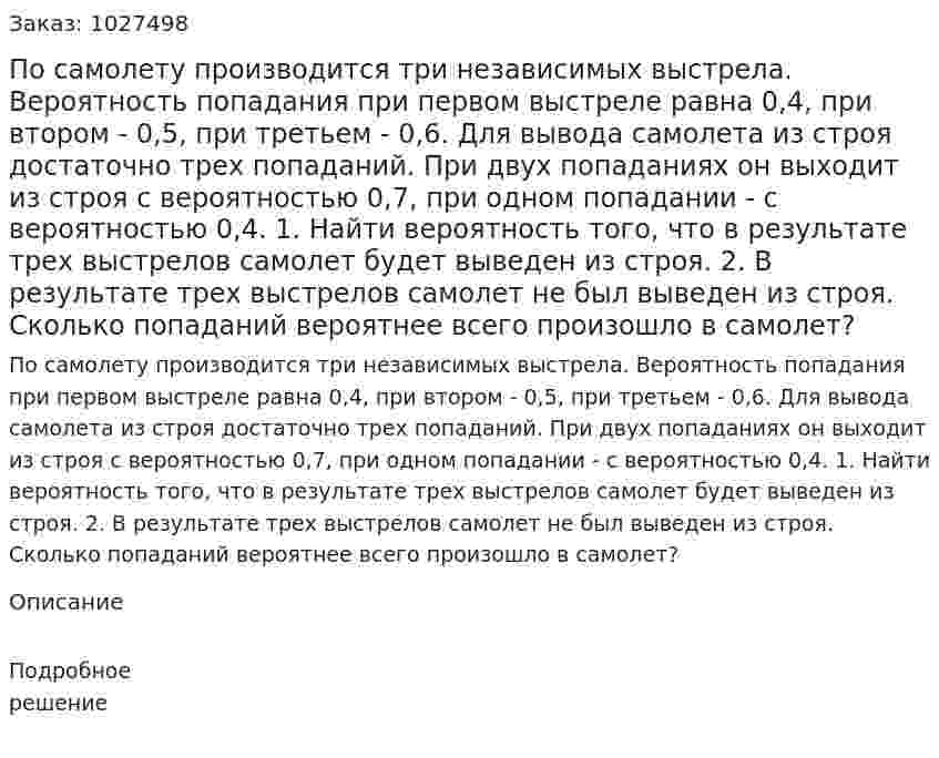 По самолету производится три независимых выстрела. Вероятность попадания при первом выстреле равна 0,4, при втором - 0,5, при третьем - 0,6. Для вывода самолета из строя достаточно трех попаданий. При двух попаданиях он выходит из строя с вероятностью 0,7, при одном попадании - с вероятностью 0,4. 1. Найти вероятность того, что в результате трех выстрелов самолет будет выведен из строя. 2. В результате трех выстрелов самолет не был выведен из строя. Сколько попаданий вероятнее всего произошло в самолет? 