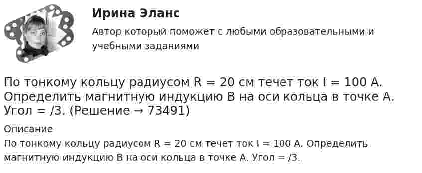      
            Описание
            По тонкому кольцу радиусом R = 20 см течет ток I = 100 А. Определить магнитную индукцию В на оси кольца в точке А. Угол = /3.   
            
            
            По тонкому кольцу радиусом R = 20 см течёт ток I = 100 А. Определить магнитную индукцию B на оси кольца в точке A. Угол b = 60°.По тонкому кольцу радиусом R = 20 см течет ток I = 100 А. Определить магнитную индукцию В на оси кольца в точке А. Угол  = /3.По тонкому кольцу радиусом R = 30 см равномерно распределён заряд с линейной плотностью т = 20 мкКл/м. Определите потенциал в точке, лежащей на оси кольца на расстоянии a = 5 см от центра.По тонкому кольцу радиусом R= 6 см равномерно распределен заряд  Q = 24 нКл. Какова напряженность поля в точке, находящейся на оси кольца на расстоянии a= 18 см от центра кольца? Найти также силу, действующую в этой точке на точечный заряд q= 0,5 По тонкому кольцу течёт ток I = 80 A. Определите магнитную индукцию B в точке A, равноудалённой от точек кольца на расстояние r = 10 см. Угол b = 30°.По тонкому кольцу течёт ток I = 80 А. Определите магнитную индукцию B в точке A, равноудалённой от точек кольца на расстояние r = 10 см (рис. 2.11). Угол a = p/6.По тонкому кольцу течет ток I = 80 А. Определить магнитную индукцию В в точке А, равноудаленной от точек кольца на расстояние r = 10 см. Угол  = /6.По тонкому кольцу равномерно распределён заряд Q = 10 нКл с линейной плотностью t = 0,01 мкКл/м. Определить напряжённость E электрического поля, создаваемого распределённым зарядом в точке A, лежащей на оси кольцаПо тонкому кольцу равномерно распределён заряд Q = 10 нКл с линейной плотностью t = 0,01 мкКл/м. Определить напряжённость E электрического поля, создаваемого распределённым зарядом в точке O, лежащей на оси кольцаПо тонкому кольцу радиусом 5 см течёт ток 10 А.             8) Найти напряжённость магнитного поля в центре кольца.По тонкому кольцу радиусом R = 10см равномерно распределен заряд с линейной плотностью = 50 нКл/м. Кольцо вращается относительно оси, перпендикулярной плоскости кольца и проходящей через его центр, с частотой n = 10 с–1. ОпределитьПо тонкому кольцу радиусом R = 20 см равномерно распределён заряд с линейной плотностью t = 0,2 мкКл/м. Определить напряжённость электрического поля, создаваемого распределённым зарядом в точке, находящейся на расстоянии d = 2R от его центра.По тонкому кольцу радиусом R = 20 см равномерно распределен с линейной плотностью  = 0,2 мкКл/м заряд. Определить напряженность Е электрического поля, создаваемого распределенным зарядом в точке A, находящейсяПо тонкому кольцу радиусом R = 20 см равномерно распределён с линейной плотностью t = 0,2 мкКл/м заряд. Определить напряжённость E электрического поля, создаваемого распределённым зарядом в точке A, находящейся на оси кольца на расстоянии