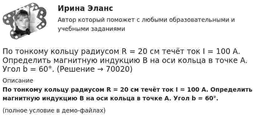    
            Описание
            По тонкому кольцу радиусом R = 20 см течёт ток I = 100 А. Определить магнитную индукцию B на оси кольца в точке A. Угол b = 60°.(полное условие в демо-файлах)   
            
            
            По тонкому кольцу радиусом R = 20 см течёт ток I = 100 А. Определить магнитную индукцию B на оси кольца в точке A. Угол a = p/3.По тонкому кольцу радиусом R = 20 см течёт ток I = 100 А. Определить магнитную индукцию B на оси кольца в точке A. Угол b = 60°.По тонкому кольцу радиусом R = 20 см течет ток I = 100 А. Определить магнитную индукцию В на оси кольца в точке А. Угол  = /3.По тонкому кольцу радиусом R = 30 см равномерно распределён заряд с линейной плотностью т = 20 мкКл/м. Определите потенциал в точке, лежащей на оси кольца на расстоянии a = 5 см от центра.По тонкому кольцу радиусом R= 6 см равномерно распределен заряд  Q = 24 нКл. Какова напряженность поля в точке, находящейся на оси кольца на расстоянии a= 18 см от центра кольца? Найти также силу, действующую в этой точке на точечный заряд q= 0,5 По тонкому кольцу течёт ток I = 80 A. Определите магнитную индукцию B в точке A, равноудалённой от точек кольца на расстояние r = 10 см. Угол b = 30°.По тонкому кольцу течёт ток I = 80 А. Определите магнитную индукцию B в точке A, равноудалённой от точек кольца на расстояние r = 10 см (рис. 2.11). Угол a = p/6.По тонкому кольцу равномерно распределен заряд Q = 10 нКл с линейной плотностью  = 0,01 мкКл/м. Определить напряженность Е электрического поля, создаваемого распределенным зарядом в точке А, лежащей на оси кольца и удаленной от его центраПо тонкому кольцу равномерно распределён заряд Q = 10 нКл с линейной плотностью t = 0,01 мкКл/м. Определить напряжённость E электрического поля, создаваемого распределённым зарядом в точке A, лежащей на оси кольцаПо тонкому кольцу равномерно распределён заряд Q = 10 нКл с линейной плотностью t = 0,01 мкКл/м. Определить напряжённость E электрического поля, создаваемого распределённым зарядом в точке O, лежащей на оси кольцаПо тонкому кольцу радиусом 5 см течёт ток 10 А.             8) Найти напряжённость магнитного поля в центре кольца.По тонкому кольцу радиусом R = 10см равномерно распределен заряд с линейной плотностью = 50 нКл/м. Кольцо вращается относительно оси, перпендикулярной плоскости кольца и проходящей через его центр, с частотой n = 10 с–1. ОпределитьПо тонкому кольцу радиусом R = 20 см равномерно распределён заряд с линейной плотностью t = 0,2 мкКл/м. Определить напряжённость электрического поля, создаваемого распределённым зарядом в точке, находящейся на расстоянии d = 2R от его центра.По тонкому кольцу радиусом R = 20 см равномерно распределен с линейной плотностью  = 0,2 мкКл/м заряд. Определить напряженность Е электрического поля, создаваемого распределенным зарядом в точке A, находящейся