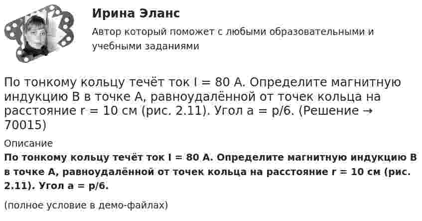     
            Описание
            По тонкому кольцу течёт ток I = 80 А. Определите магнитную индукцию B в точке A, равноудалённой от точек кольца на расстояние r = 10 см (рис. 2.11). Угол a = p/6.(полное условие в демо-файлах)   
            
            
            По тонкому кольцу течёт ток I = 80 A. Определите магнитную индукцию B в точке A, равноудалённой от точек кольца на расстояние r = 10 см. Угол b = 30°.По тонкому кольцу течёт ток I = 80 А. Определите магнитную индукцию B в точке A, равноудалённой от точек кольца на расстояние r = 10 см (рис. 2.11). Угол a = p/6.По тонкому кольцу течет ток I = 80 А. Определить магнитную индукцию В в точке А, равноудаленной от точек кольца на расстояние r = 10 см. Угол  = /6.По тонкому полукольцу равномерно распределён заряд Q = 20 мкКл с линейной плотностью t = 0,1 мкКл/м. Определить напряжённость E электрического поля, создаваемого распределённым зарядом в точке O, совпадающей с центром кольца.По тонкому полукольцу равномерно распределён заряд q = 20 мкКл с линейной плотностью t = 0,1 мкКл/м. Определить напряжённость E электрического поля, создаваемого распределённым зарядом в точке, совпадающей с центром кольца.По тонкому полукольцу равномерно распределён заряд Q = 30 мкКл с линейной плотностью t = 0,5 мкКл/м. Определить напряжённость E электрического поля, воздаваемого распределённым зарядом в точке O, совпадающей с центром кольца.По тонкому полукольцу радиуса R = 10 см равномерно распределен заряд с линейной плотностью  = 1 мкКл/м. Определить напряженность Е электрического поля, создаваемого распределенным зарядом в точке О, совпадающей с центром кольца.По тонкому кольцу радиусом R = 20 см равномерно распределён заряд с линейной плотностью t = 0,2 мкКл/м. Определить напряжённость электрического поля, создаваемого распределённым зарядом в точке, находящейся на расстоянии d = 2R от его центра.По тонкому кольцу радиусом R = 20 см равномерно распределен с линейной плотностью  = 0,2 мкКл/м заряд. Определить напряженность Е электрического поля, создаваемого распределенным зарядом в точке A, находящейсяПо тонкому кольцу радиусом R = 20 см равномерно распределён с линейной плотностью t = 0,2 мкКл/м заряд. Определить напряжённость E электрического поля, создаваемого распределённым зарядом в точке A, находящейся на оси кольца на расстоянииПо тонкому кольцу радиусом R = 20 см течёт ток I = 100 А. Определить магнитную индукцию B на оси кольца в точке A. Угол a = p/3.По тонкому кольцу радиусом R = 20 см течёт ток I = 100 А. Определить магнитную индукцию B на оси кольца в точке A. Угол b = 60°.По тонкому кольцу радиусом R = 20 см течет ток I = 100 А. Определить магнитную индукцию В на оси кольца в точке А. Угол  = /3.По тонкому кольцу радиусом R = 30 см равномерно распределён заряд с линейной плотностью т = 20 мкКл/м. Определите потенциал в точке, лежащей на оси кольца на расстоянии a = 5 см от центра.