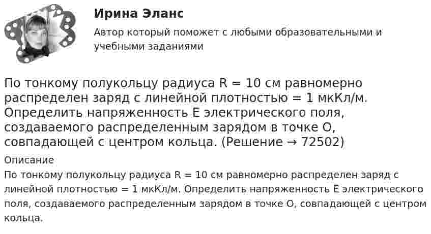      
            Описание
            По тонкому полукольцу радиуса R = 10 см равномерно распределен заряд с линейной плотностью = 1 мкКл/м. Определить напряженность Е электрического поля, создаваемого распределенным зарядом в точке О, совпадающей с центром кольца.   
            
            
            По тонкому полукольцу равномерно распределён заряд Q = 30 мкКл с линейной плотностью t = 0,5 мкКл/м. Определить напряжённость E электрического поля, воздаваемого распределённым зарядом в точке O, совпадающей с центром кольца.По тонкому полукольцу радиуса R = 10 см равномерно распределен заряд с линейной плотностью  = 1 мкКл/м. Определить напряженность Е электрического поля, создаваемого распределенным зарядом в точке О, совпадающей с центром кольца.По тонкому проводнику, изогнутому в виде правильного шестиугольника со стороной a = 10 см, идёт ток I = 20 А. Определить магнитную индукцию B в центре шестиугольника.По тонкому проводу, изогнутому в виде прямоугольника, течёт ток I = 60 А. Длины сторон прямоугольника равны a = 30 см и b = 40 см. Определить магнитную индукцию в точке пересечения диагоналей.По тонкому проводу, изогнутому в виде прямоугольника, течет ток силой I = 60 А. Длины сторон прямоугольника равны а = 30 см и b = 40 см. Определить магнитную индукцию B в точке пересечения диагоналей.По тонкому проводу, согнутому в виде квадратной рамки со стороной a, проходит ток силой I. Определить магнитную индукцию B поля в точке, равноудалённой от вершин квадрата на расстояние, равное его стороне.По тонкому проводящему кольцу диаметром 20 см течёт ток 5 А. Определите магнитную индукцию в точке, равноудалённой от всех точек кольца на расстояние 15 см.По тонкому кольцу радиусом R = 20 см течет ток I = 100 А. Определить магнитную индукцию В на оси кольца в точке А. Угол  = /3.По тонкому кольцу радиусом R = 30 см равномерно распределён заряд с линейной плотностью т = 20 мкКл/м. Определите потенциал в точке, лежащей на оси кольца на расстоянии a = 5 см от центра.По тонкому кольцу радиусом R= 6 см равномерно распределен заряд  Q = 24 нКл. Какова напряженность поля в точке, находящейся на оси кольца на расстоянии a= 18 см от центра кольца? Найти также силу, действующую в этой точке на точечный заряд q= 0,5 По тонкому кольцу течёт ток I = 80 A. Определите магнитную индукцию B в точке A, равноудалённой от точек кольца на расстояние r = 10 см. Угол b = 30°.По тонкому кольцу течёт ток I = 80 А. Определите магнитную индукцию B в точке A, равноудалённой от точек кольца на расстояние r = 10 см (рис. 2.11). Угол a = p/6.По тонкому кольцу течет ток I = 80 А. Определить магнитную индукцию В в точке А, равноудаленной от точек кольца на расстояние r = 10 см. Угол  = /6.По тонкому полукольцу равномерно распределён заряд Q = 20 мкКл с линейной плотностью t = 0,1 мкКл/м. Определить напряжённость E электрического поля, создаваемого распределённым зарядом в точке O, совпадающей с центром кольца.
