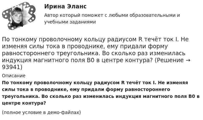     
            Описание
            По тонкому проволочному кольцу радиусом R течёт ток I. Не изменяя силы тока в проводнике, ему придали форму равностороннего треугольника. Во сколько раз изменилась индукция магнитного поля B0 в центре контура?(полное условие в демо-файлах)   
            
            
            По тонкому проволочному кольцу радиусом R = 10 см течет ток I = 10 А. Не меняя силы тока в проводнике, ему придали форму квадрата. Определить: 1) магнитную индукцию B1 в центре кольца; 2) магнитную индукцию B2 в центре квадрата;3) отношение B2/B1.По тонкому проволочному кольцу радиусом R течёт ток I. Не изменяя силы тока в проводнике, ему придали форму равностороннего треугольника. Во сколько раз изменилась индукция магнитного поля B0 в центре контура?По тонкому проволочному кольцу течёт ток. Не изменяя силы тока в проводнике, ему придали форму квадрата. Во сколько раз изменилась магнитная индукция в центре контура?По тонкому проволочному полукольцу радиуса R = 50 см течёт ток I = 1 А. Перпендикулярно плоскости полукольца возбуждено однородное магнитное поле с индукцией B = 10 мТл. Найти силу F, растягивающую полукольцо.По тонкому проволочному полукольцу радиусом R = 50 см течёт ток I = 1 А. Перпендикулярно плоскости полукольца возбуждено однородное магнитное поле с индукцией B = 0,01 Тл. Найдите силу, растягивающую полукольцо.По тонкому стержню длиной 20 см равномерно распределен заряд 240 нКл. Стержень вращается с постоянной угловой скоростью 10 рад/с относительно оси проходящей через его середину. Определить магнитный момент, обусловленный вращением заряженного стержня.По тонкому стержню длиной = 40 см равномерно распределен заряд Q = 60 нКл. Стержень вращается с частотой n = 12 с–1 относительно оси, перпендикулярной стержню и проходящей через стержень на расстоянии а = /3 от одного из его концов.По тонкому полукольцу радиуса R = 10 см равномерно распределен заряд с линейной плотностью  = 1 мкКл/м. Определить напряженность Е электрического поля, создаваемого распределенным зарядом в точке О, совпадающей с центром кольца.По тонкому проводнику, изогнутому в виде правильного шестиугольника со стороной a = 10 см, идёт ток I = 20 А. Определить магнитную индукцию B в центре шестиугольника.По тонкому проводу, изогнутому в виде прямоугольника, течёт ток I = 60 А. Длины сторон прямоугольника равны a = 30 см и b = 40 см. Определить магнитную индукцию в точке пересечения диагоналей.По тонкому проводу, изогнутому в виде прямоугольника, течет ток силой I = 60 А. Длины сторон прямоугольника равны а = 30 см и b = 40 см. Определить магнитную индукцию B в точке пересечения диагоналей.По тонкому проводу, согнутому в виде квадратной рамки со стороной a, проходит ток силой I. Определить магнитную индукцию B поля в точке, равноудалённой от вершин квадрата на расстояние, равное его стороне.По тонкому проводящему кольцу диаметром 20 см течёт ток 5 А. Определите магнитную индукцию в точке, равноудалённой от всех точек кольца на расстояние 15 см.По тонкому проводящему кольцу радиусом R = 10 см течёт ток силой I = 80 A. Найти магнитную индукцию B в точке, равноудалённой от всех точек кольца на расстоянии r = 20 см.