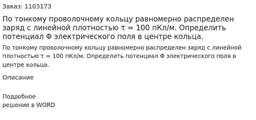 По тонкому проволочному кольцу равномерно распределен заряд с линейной плотностью τ = 100 пКл/м. Определить потенциал Φ электрического поля в центре кольца. 