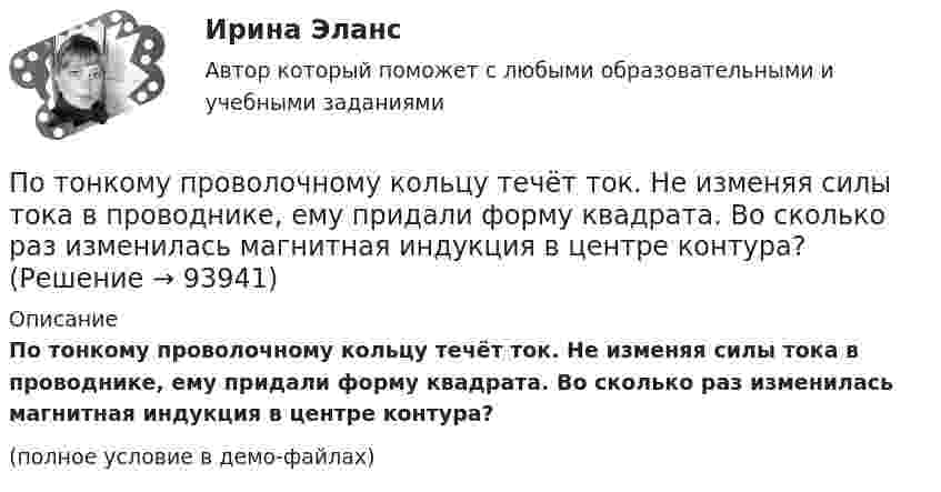     
            Описание
            По тонкому проволочному кольцу течёт ток. Не изменяя силы тока в проводнике, ему придали форму квадрата. Во сколько раз изменилась магнитная индукция в центре контура?(полное условие в демо-файлах)   
            
            
            По тонкому проволочному кольцу радиусом R течёт ток I. Не изменяя силы тока в проводнике, ему придали форму равностороннего треугольника. Во сколько раз изменилась индукция магнитного поля B0 в центре контура?По тонкому проволочному кольцу течёт ток. Не изменяя силы тока в проводнике, ему придали форму квадрата. Во сколько раз изменилась магнитная индукция в центре контура?По тонкому проволочному полукольцу радиуса R = 50 см течёт ток I = 1 А. Перпендикулярно плоскости полукольца возбуждено однородное магнитное поле с индукцией B = 10 мТл. Найти силу F, растягивающую полукольцо.По тонкому проволочному полукольцу радиусом R = 50 см течёт ток I = 1 А. Перпендикулярно плоскости полукольца возбуждено однородное магнитное поле с индукцией B = 0,01 Тл. Найдите силу, растягивающую полукольцо.По тонкому стержню длиной 20 см равномерно распределен заряд 240 нКл. Стержень вращается с постоянной угловой скоростью 10 рад/с относительно оси проходящей через его середину. Определить магнитный момент, обусловленный вращением заряженного стержня.По тонкому стержню длиной = 40 см равномерно распределен заряд Q = 60 нКл. Стержень вращается с частотой n = 12 с–1 относительно оси, перпендикулярной стержню и проходящей через стержень на расстоянии а = /3 от одного из его концов.По тонкому стержню длиной l = 20 см равномерно распределён заряд q = 240 нКл. Стержень приведён во вращение с постоянной угловой скоростью w = 10 рад/с относительно оси, перпендикулярной стержню и проходящей через его конец.По тонкому проводнику, изогнутому в виде правильного шестиугольника со стороной a = 10 см, идёт ток I = 20 А. Определить магнитную индукцию B в центре шестиугольника.По тонкому проводу, изогнутому в виде прямоугольника, течёт ток I = 60 А. Длины сторон прямоугольника равны a = 30 см и b = 40 см. Определить магнитную индукцию в точке пересечения диагоналей.По тонкому проводу, изогнутому в виде прямоугольника, течет ток силой I = 60 А. Длины сторон прямоугольника равны а = 30 см и b = 40 см. Определить магнитную индукцию B в точке пересечения диагоналей.По тонкому проводу, согнутому в виде квадратной рамки со стороной a, проходит ток силой I. Определить магнитную индукцию B поля в точке, равноудалённой от вершин квадрата на расстояние, равное его стороне.По тонкому проводящему кольцу диаметром 20 см течёт ток 5 А. Определите магнитную индукцию в точке, равноудалённой от всех точек кольца на расстояние 15 см.По тонкому проводящему кольцу радиусом R = 10 см течёт ток силой I = 80 A. Найти магнитную индукцию B в точке, равноудалённой от всех точек кольца на расстоянии r = 20 см.По тонкому проводящему кольцу радиусом R = 10 см течет ток. Чему равна сила тока в кольце, если магнитная индукция в точке, равноудаленной от всех точек кольца на расстоянии r = 20 см равна 62,8 мкТл.