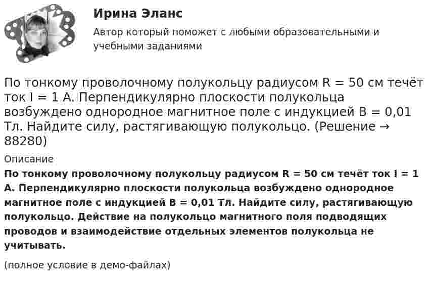     
            Описание
            По тонкому проволочному полукольцу радиусом R = 50 см течёт ток I = 1 А. Перпендикулярно плоскости полукольца возбуждено однородное магнитное поле с индукцией B = 0,01 Тл. Найдите силу, растягивающую полукольцо. Действие на полукольцо магнитного поля подводящих проводов и взаимодействие отдельных элементов полукольца не учитывать.(полное условие в демо-файлах)   
            
            
            По тонкому проволочному полукольцу радиуса R = 50 см течёт ток I = 1 А. Перпендикулярно плоскости полукольца возбуждено однородное магнитное поле с индукцией B = 10 мТл. Найти силу F, растягивающую полукольцо.По тонкому проволочному полукольцу радиусом R = 50 см течёт ток I = 1 А. Перпендикулярно плоскости полукольца возбуждено однородное магнитное поле с индукцией B = 0,01 Тл. Найдите силу, растягивающую полукольцо.По тонкому стержню длиной 20 см равномерно распределен заряд 240 нКл. Стержень вращается с постоянной угловой скоростью 10 рад/с относительно оси проходящей через его середину. Определить магнитный момент, обусловленный вращением заряженного стержня.По тонкому стержню длиной = 40 см равномерно распределен заряд Q = 60 нКл. Стержень вращается с частотой n = 12 с–1 относительно оси, перпендикулярной стержню и проходящей через стержень на расстоянии а = /3 от одного из его концов.По тонкому стержню длиной l = 20 см равномерно распределён заряд q = 240 нКл. Стержень приведён во вращение с постоянной угловой скоростью w = 10 рад/с относительно оси, перпендикулярной стержню и проходящей через его конец.По тонкому стержню длиной l = 20 см равномерно распределён заряд q = 240 нКл. Стержень приведён во вращение с постоянной угловой скоростью w = 10 рад/с относительно оси, перпендикулярной стержню и проходящей через его середину.По тонкому стержню длиной l = 40 см равномерно распределён заряд Q = 500 нКл. Стержень приведён во вращение с постоянной угловой скоростью w = 20 рад/с относительно оси, перпендикулярной стержню По тонкому проводу, изогнутому в виде прямоугольника, течет ток силой I = 60 А. Длины сторон прямоугольника равны а = 30 см и b = 40 см. Определить магнитную индукцию B в точке пересечения диагоналей.По тонкому проводу, согнутому в виде квадратной рамки со стороной a, проходит ток силой I. Определить магнитную индукцию B поля в точке, равноудалённой от вершин квадрата на расстояние, равное его стороне.По тонкому проводящему кольцу диаметром 20 см течёт ток 5 А. Определите магнитную индукцию в точке, равноудалённой от всех точек кольца на расстояние 15 см.По тонкому проводящему кольцу радиусом R = 10 см течёт ток силой I = 80 A. Найти магнитную индукцию B в точке, равноудалённой от всех точек кольца на расстоянии r = 20 см.По тонкому проводящему кольцу радиусом R = 10 см течет ток. Чему равна сила тока в кольце, если магнитная индукция в точке, равноудаленной от всех точек кольца на расстоянии r = 20 см равна 62,8 мкТл.По тонкому проволочному кольцу радиусом R = 10 см течет ток I = 10 А. Не меняя силы тока в проводнике, ему придали форму квадрата. Определить: 1) магнитную индукцию B1 в центре кольца; 2) магнитную индукцию B2 в центре квадрата;3) отношение B2/B1.По тонкому проволочному кольцу радиусом R течёт ток I. Не изменяя силы тока в проводнике, ему придали форму равностороннего треугольника. Во сколько раз изменилась индукция магнитного поля B0 в центре контура?