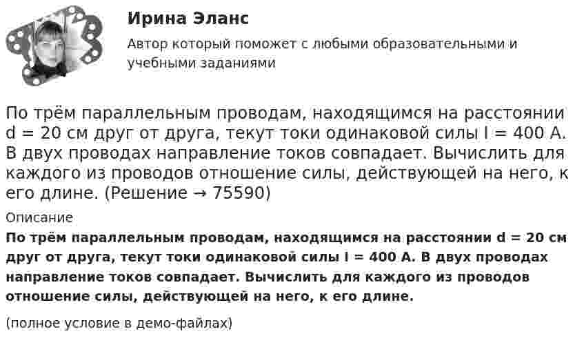     
            Описание
            По трём параллельным проводам, находящимся на расстоянии d = 20 см друг от друга, текут токи одинаковой силы I = 400 А. В двух проводах направление токов совпадает. Вычислить для каждого из проводов отношение силы, действующей на него, к его длине.(полное условие в демо-файлах)   
            
            
            По трём бесконечно длинным параллельным проводникам текут токи I1 = I2 = I и I3 = 2I. Токи I1 и I2 текут в одном направлении, а ток I3 – в противоположном (рис.). На рис. изображено сечение трёх проводников с током плоскостью чертежа.По трём параллельным проводам, находящимся на расстоянии d = 20 см друг от друга, текут токи одинаковой силы I = 400 А. В двух проводах направление токов совпадает. Вычислить для каждого из проводов отношение силы, действующей на него, к его длине.По трём параллельным проводникам, находящимся на одинаковом расстоянии d = 10 см друг от друга, текут одинаковые токи силой I = 100 А. Во всех проводах направления токов совпадают. Вычислить для каждого из проводов отношение силыПо трём параллельным проводникам, находящимся на расстоянии d = 20 см друг от друга, текут токи одинаковой силы I = 400 А. В двух проводниках направление токов совпадает. Вычислить для каждого из проводников отношение силы, По трем параллельным прямым проводам, находящимися на одинаковом расстоянии, а = 10 см друг от друга, текут одинаковые токи силой I = 100 А. В двух проводах направления токов совпадают. Определить силу F1, действующую на отрезок длиной l = 1 смПо трём параллельным прямым проводам, находящимся на одинаковом расстоянии 10 см друг от друга, текут одинаковые токи 40 А. В двух проводах направления токов совпадают. Вычислить для каждого из проводов отношение силы,По трём параллельным прямым проводам, находящимся на одинаковом расстоянии a = 10 см друг от друга, текут одинаковые токи I = 100 А. В двух проводах направления токов совпадают. Вычислить силу F, действующую на единицу длины каждого провода.Потребительский оптимум достигается в …Потребление кислорода у спортсмена-лыжника на дистанции составляет до ... в минутуПотребности, которые принимаются как основа для мотивирования, потому что они доминируют над остальными потребностями, называют... Потребность в работе в составе объединенного едиными целями коллектива в соответствии с иерархией А. Маслоу относится к уровню удовлетворения потребностей …Потребность организации в кадрах - это установление необходимых количественных и качественных характеристик кадрового состава, соответствующих выбранной стратегии:... организацииПотребность, подкрепленная покупательской способностью, называется … (укажите 2 варианта ответа)Потребность – это …
