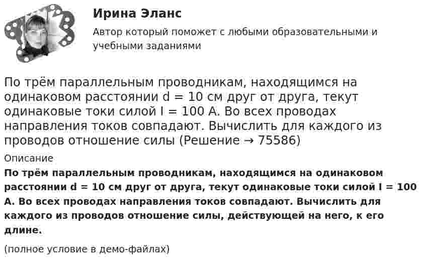     
            Описание
            По трём параллельным проводникам, находящимся на одинаковом расстоянии d = 10 см друг от друга, текут одинаковые токи силой I = 100 А. Во всех проводах направления токов совпадают. Вычислить для каждого из проводов отношение силы, действующей на него, к его длине.(полное условие в демо-файлах)   
            
            
            По трём параллельным проводам, находящимся на расстоянии d = 20 см друг от друга, текут токи одинаковой силы I = 400 А. В двух проводах направление токов совпадает. Вычислить для каждого из проводов отношение силы, действующей на него, к его длине.По трём параллельным проводникам, находящимся на одинаковом расстоянии d = 10 см друг от друга, текут одинаковые токи силой I = 100 А. Во всех проводах направления токов совпадают. Вычислить для каждого из проводов отношение силыПо трём параллельным проводникам, находящимся на расстоянии d = 20 см друг от друга, текут токи одинаковой силы I = 400 А. В двух проводниках направление токов совпадает. Вычислить для каждого из проводников отношение силы, По трем параллельным прямым проводам, находящимися на одинаковом расстоянии, а = 10 см друг от друга, текут одинаковые токи силой I = 100 А. В двух проводах направления токов совпадают. Определить силу F1, действующую на отрезок длиной l = 1 смПо трём параллельным прямым проводам, находящимся на одинаковом расстоянии 10 см друг от друга, текут одинаковые токи 40 А. В двух проводах направления токов совпадают. Вычислить для каждого из проводов отношение силы,По трём параллельным прямым проводам, находящимся на одинаковом расстоянии a = 10 см друг от друга, текут одинаковые токи I = 100 А. В двух проводах направления токов совпадают. Вычислить силу F, действующую на единицу длины каждого провода.По трём параллельным прямым проводам, находящимся на одинаковом расстоянии a = 10 см друг от друга, текут одинаковые токи силой I = 100 А. В двух проводах направления токов совпадают. Определить силу F, Потребление кислорода у спортсмена-лыжника на дистанции составляет до ... в минутуПотребности, которые принимаются как основа для мотивирования, потому что они доминируют над остальными потребностями, называют... Потребность в работе в составе объединенного едиными целями коллектива в соответствии с иерархией А. Маслоу относится к уровню удовлетворения потребностей …Потребность организации в кадрах - это установление необходимых количественных и качественных характеристик кадрового состава, соответствующих выбранной стратегии:... организацииПотребность, подкрепленная покупательской способностью, называется … (укажите 2 варианта ответа)Потребность – это …Потребовать сдавать отчетность не по российским стандартам бухгалтерского учета и отчетности, а по международным стандартам, контрагенты …