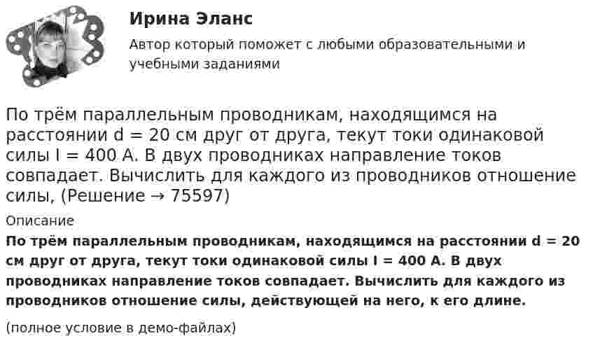     
            Описание
            По трём параллельным проводникам, находящимся на расстоянии d = 20 см друг от друга, текут токи одинаковой силы I = 400 А. В двух проводниках направление токов совпадает. Вычислить для каждого из проводников отношение силы, действующей на него, к его длине.(полное условие в демо-файлах)   
            
            
            По трём параллельным проводникам, находящимся на одинаковом расстоянии d = 10 см друг от друга, текут одинаковые токи силой I = 100 А. Во всех проводах направления токов совпадают. Вычислить для каждого из проводов отношение силыПо трём параллельным проводникам, находящимся на расстоянии d = 20 см друг от друга, текут токи одинаковой силы I = 400 А. В двух проводниках направление токов совпадает. Вычислить для каждого из проводников отношение силы, По трем параллельным прямым проводам, находящимися на одинаковом расстоянии, а = 10 см друг от друга, текут одинаковые токи силой I = 100 А. В двух проводах направления токов совпадают. Определить силу F1, действующую на отрезок длиной l = 1 смПо трём параллельным прямым проводам, находящимся на одинаковом расстоянии 10 см друг от друга, текут одинаковые токи 40 А. В двух проводах направления токов совпадают. Вычислить для каждого из проводов отношение силы,По трём параллельным прямым проводам, находящимся на одинаковом расстоянии a = 10 см друг от друга, текут одинаковые токи I = 100 А. В двух проводах направления токов совпадают. Вычислить силу F, действующую на единицу длины каждого провода.По трём параллельным прямым проводам, находящимся на одинаковом расстоянии a = 10 см друг от друга, текут одинаковые токи силой I = 100 А. В двух проводах направления токов совпадают. Определить силу F, По трём параллельным прямым проводам, находящимся на одинаковом расстоянии d = 20 см друг от друга, текут одинаковые токи I = 400 А. В двух проводах направления токов совпадают. Вычислите для каждого из проводов отношение силыПотребности, которые принимаются как основа для мотивирования, потому что они доминируют над остальными потребностями, называют... Потребность в работе в составе объединенного едиными целями коллектива в соответствии с иерархией А. Маслоу относится к уровню удовлетворения потребностей …Потребность организации в кадрах - это установление необходимых количественных и качественных характеристик кадрового состава, соответствующих выбранной стратегии:... организацииПотребность, подкрепленная покупательской способностью, называется … (укажите 2 варианта ответа)Потребность – это …Потребовать сдавать отчетность не по российским стандартам бухгалтерского учета и отчетности, а по международным стандартам, контрагенты …По трём бесконечно длинным параллельным проводникам текут токи I1 = I2 = I и I3 = 2I. Токи I1 и I2 текут в одном направлении, а ток I3 – в противоположном (рис.). На рис. изображено сечение трёх проводников с током плоскостью чертежа.