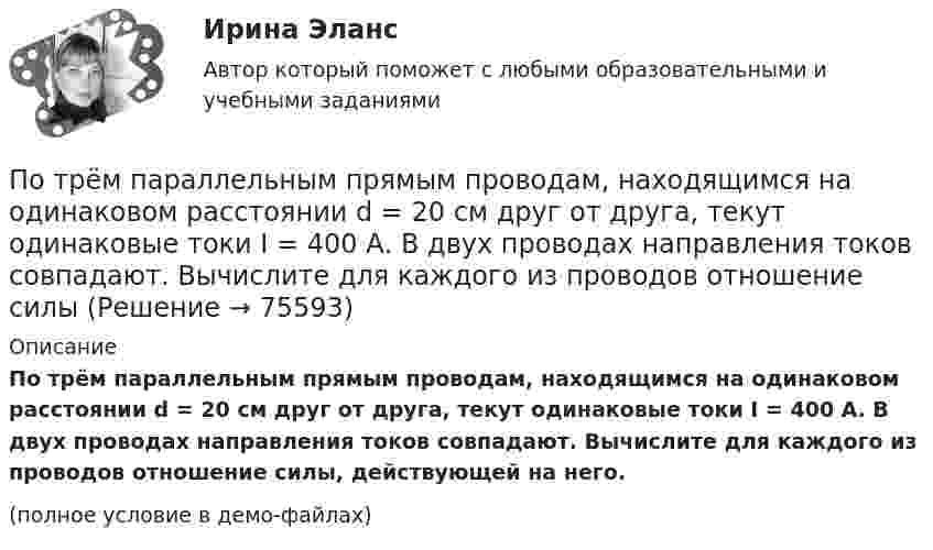     
            Описание
            По трём параллельным прямым проводам, находящимся на одинаковом расстоянии d = 20 см друг от друга, текут одинаковые токи I = 400 А. В двух проводах направления токов совпадают. Вычислите для каждого из проводов отношение силы, действующей на него.(полное условие в демо-файлах)   
            
            
            По трём параллельным прямым проводам, находящимся на одинаковом расстоянии a = 10 см друг от друга, текут одинаковые токи силой I = 100 А. В двух проводах направления токов совпадают. Определить силу F, По трём параллельным прямым проводам, находящимся на одинаковом расстоянии d = 20 см друг от друга, текут одинаковые токи I = 400 А. В двух проводах направления токов совпадают. Вычислите для каждого из проводов отношение силыПо трем параллельным прямым проводам, находящимся на одинаковом расстоянии d = 20 см друг от друга, текут одинаковые токи I = 400 А. В двух проводах направления токов совпадают. Вычислить для каждого из проводов отношениеПо трём параллельным, прямым проводам, находящимся на одинаковом расстоянии d = 20 см друг от друга, текут одинаковые токи по 80 А. В двух проводах направления тока совпадают. Вычислить силу, действующую на единицу длины каждого провода.По трём параллельным прямым проводникам, находящимся на расстоянии 10 см друг от друга, текут токи по 10 А. В двух проводниках направления токов совпадают. Найти силу, действующую на 1 м длины каждого проводника.По трубе наружным диаметром 30 мм движется горячий воздух со скоростью 13 м/сПо трубопроводу перекачивается нефтепродукт плотностью 803кг/м3 и вязкостью 0,7Ст.Диаметр трубы 273,4 мм,длина 5 км,разность геодезических отметок 3 м.Абсолютное давление в начале равно 1,6 МПа, в конце-1,2 МПа.Определить расходПотребовать сдавать отчетность не по российским стандартам бухгалтерского учета и отчетности, а по международным стандартам, контрагенты …По трём бесконечно длинным параллельным проводникам текут токи I1 = I2 = I и I3 = 2I. Токи I1 и I2 текут в одном направлении, а ток I3 – в противоположном (рис.). На рис. изображено сечение трёх проводников с током плоскостью чертежа.По трём параллельным проводам, находящимся на расстоянии d = 20 см друг от друга, текут токи одинаковой силы I = 400 А. В двух проводах направление токов совпадает. Вычислить для каждого из проводов отношение силы, действующей на него, к его длине.По трём параллельным проводникам, находящимся на одинаковом расстоянии d = 10 см друг от друга, текут одинаковые токи силой I = 100 А. Во всех проводах направления токов совпадают. Вычислить для каждого из проводов отношение силыПо трём параллельным проводникам, находящимся на расстоянии d = 20 см друг от друга, текут токи одинаковой силы I = 400 А. В двух проводниках направление токов совпадает. Вычислить для каждого из проводников отношение силы, По трем параллельным прямым проводам, находящимися на одинаковом расстоянии, а = 10 см друг от друга, текут одинаковые токи силой I = 100 А. В двух проводах направления токов совпадают. Определить силу F1, действующую на отрезок длиной l = 1 смПо трём параллельным прямым проводам, находящимся на одинаковом расстоянии 10 см друг от друга, текут одинаковые токи 40 А. В двух проводах направления токов совпадают. Вычислить для каждого из проводов отношение силы,