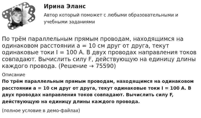     
            Описание
            По трём параллельным прямым проводам, находящимся на одинаковом расстоянии a = 10 см друг от друга, текут одинаковые токи I = 100 А. В двух проводах направления токов совпадают. Вычислить силу F, действующую на единицу длины каждого провода.(полное условие в демо-файлах)   
            
            
            По трём параллельным прямым проводам, находящимся на одинаковом расстоянии 10 см друг от друга, текут одинаковые токи 40 А. В двух проводах направления токов совпадают. Вычислить для каждого из проводов отношение силы,По трём параллельным прямым проводам, находящимся на одинаковом расстоянии a = 10 см друг от друга, текут одинаковые токи I = 100 А. В двух проводах направления токов совпадают. Вычислить силу F, действующую на единицу длины каждого провода.По трём параллельным прямым проводам, находящимся на одинаковом расстоянии a = 10 см друг от друга, текут одинаковые токи силой I = 100 А. В двух проводах направления токов совпадают. Определить силу F, По трём параллельным прямым проводам, находящимся на одинаковом расстоянии d = 20 см друг от друга, текут одинаковые токи I = 400 А. В двух проводах направления токов совпадают. Вычислите для каждого из проводов отношение силыПо трем параллельным прямым проводам, находящимся на одинаковом расстоянии d = 20 см друг от друга, текут одинаковые токи I = 400 А. В двух проводах направления токов совпадают. Вычислить для каждого из проводов отношениеПо трём параллельным, прямым проводам, находящимся на одинаковом расстоянии d = 20 см друг от друга, текут одинаковые токи по 80 А. В двух проводах направления тока совпадают. Вычислить силу, действующую на единицу длины каждого провода.По трём параллельным прямым проводникам, находящимся на расстоянии 10 см друг от друга, текут токи по 10 А. В двух проводниках направления токов совпадают. Найти силу, действующую на 1 м длины каждого проводника.Потребность, подкрепленная покупательской способностью, называется … (укажите 2 варианта ответа)Потребность – это …Потребовать сдавать отчетность не по российским стандартам бухгалтерского учета и отчетности, а по международным стандартам, контрагенты …По трём бесконечно длинным параллельным проводникам текут токи I1 = I2 = I и I3 = 2I. Токи I1 и I2 текут в одном направлении, а ток I3 – в противоположном (рис.). На рис. изображено сечение трёх проводников с током плоскостью чертежа.По трём параллельным проводам, находящимся на расстоянии d = 20 см друг от друга, текут токи одинаковой силы I = 400 А. В двух проводах направление токов совпадает. Вычислить для каждого из проводов отношение силы, действующей на него, к его длине.По трём параллельным проводникам, находящимся на одинаковом расстоянии d = 10 см друг от друга, текут одинаковые токи силой I = 100 А. Во всех проводах направления токов совпадают. Вычислить для каждого из проводов отношение силыПо трём параллельным проводникам, находящимся на расстоянии d = 20 см друг от друга, текут токи одинаковой силы I = 400 А. В двух проводниках направление токов совпадает. Вычислить для каждого из проводников отношение силы, 