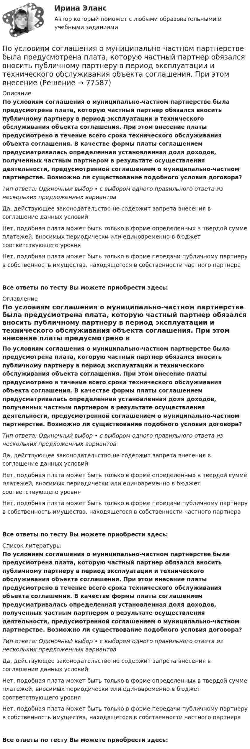      
            Описание
            По условиям соглашения о муниципально-частном партнерстве была предусмотрена плата, которую частный партнер обязался вносить публичному партнеру в период эксплуатации и технического обслуживания объекта соглашения. При этом внесение платы предусмотрено в течение всего срока технического обслуживания объекта соглашения. В качестве формы платы соглашением предусматривалась определенная установленная доля доходов, полученных частным партнером в результате осуществления деятельности, предусмотренной соглашением о муниципально-частном партнерстве. Возможно ли существование подобного условия договора?Тип ответа: Одиночный выбор • с выбором одного правильного ответа из нескольких предложенных вариантовДа, действующее законодательство не содержит запрета внесения в соглашение данных условийНет, подобная плата может быть только в форме определенных в твердой сумме платежей, вносимых периодически или единовременно в бюджет соответствующего уровняНет, подобная плата может быть только в форме передачи публичному партнеру в собственность имущества, находящегося в собственности частного партнераВсе ответы по тесту Вы можете приобрести здесь:  
            Оглавление
            По условиям соглашения о муниципально-частном партнерстве была предусмотрена плата, которую частный партнер обязался вносить публичному партнеру в период эксплуатации и технического обслуживания объекта соглашения. При этом внесение платы предусмотрено в течение всего срока технического обслуживания объекта соглашения. В качестве формы платы соглашением предусматривалась определенная установленная доля доходов, полученных частным партнером в результате осуществления деятельности, предусмотренной соглашением о муниципально-частном партнерстве. Возможно ли существование подобного условия договора?Тип ответа: Одиночный выбор • с выбором одного правильного ответа из нескольких предложенных вариантовДа, действующее законодательство не содержит запрета внесения в соглашение данных условийНет, подобная плата может быть только в форме определенных в твердой сумме платежей, вносимых периодически или единовременно в бюджет соответствующего уровняНет, подобная плата может быть только в форме передачи публичному партнеру в собственность имущества, находящегося в собственности частного партнераВсе ответы по тесту Вы можете приобрести здесь:  
            Список литературы
            По условиям соглашения о муниципально-частном партнерстве была предусмотрена плата, которую частный партнер обязался вносить публичному партнеру в период эксплуатации и технического обслуживания объекта соглашения. При этом внесение платы предусмотрено в течение всего срока технического обслуживания объекта соглашения. В качестве формы платы соглашением предусматривалась определенная установленная доля доходов, полученных частным партнером в результате осуществления деятельности, предусмотренной соглашением о муниципально-частном партнерстве. Возможно ли существование подобного условия договора?Тип ответа: Одиночный выбор • с выбором одного правильного ответа из нескольких предложенных вариантовДа, действующее законодательство не содержит запрета внесения в соглашение данных условийНет, подобная плата может быть только в форме определенных в твердой сумме платежей, вносимых периодически или единовременно в бюджет соответствующего уровняНет, подобная плата может быть только в форме передачи публичному партнеру в собственность имущества, находящегося в собственности частного партнераВсе ответы по тесту Вы можете приобрести здесь:  
            
            
            По уровням различают следующие виды унификации: Выберите один ответ: По условиям соглашения о муниципально-частном партнерстве была предусмотрена плата, которую частный партнер обязался вносить публичному партнеру в период эксплуатации и технического обслуживания объекта соглашения. При этом внесение По утверждению Г. Гегеля, «философия – это эпоха, … »По участку, состоящему из последовательно соединённых резистора с сопротивлением 100 Ом и конденсатора с ёмкостью 20 мкФ, идёт переменный ток с амплитудой 0,6 А и частотой 50 Гц. Какова амплитуда напряжений на этих элементах?                    по учебному курсу «Финансовый контроллинг»          Вариант « 1 »по учебному курсу «Функциональные стили современного русского языка»По форме государственного устройства РСФСР провозглашалась …По трубе наружным диаметром 30 мм движется горячий воздух со скоростью 13 м/сПо трубопроводу перекачивается нефтепродукт плотностью 803кг/м3 и вязкостью 0,7Ст.Диаметр трубы 273,4 мм,длина 5 км,разность геодезических отметок 3 м.Абсолютное давление в начале равно 1,6 МПа, в конце-1,2 МПа.Определить расходПо трудности разработки грунты разделены на:По тяжести работы подразделяются на категории:По уголовному делу по обвинению Ракушкина в совершении преступления, предусмотренного ст. 110 УК РФ, было назначено судебное заседаниеПо уравнению Ван-дер-Ваальса определить давление p, под которым находится углекислый газ массой m = 2,2 кг в сосуде объёмом V = 30 л, если его температура T = 290 К. Постоянные a и b для углекислого газа считать известными.По уравнению Ван-дер-Ваальса определить температуру T азота, находящегося под давлением p = 10 МПа, если плотность его r = 140 кг/м3. Постоянные a и b для азота считать известными.
