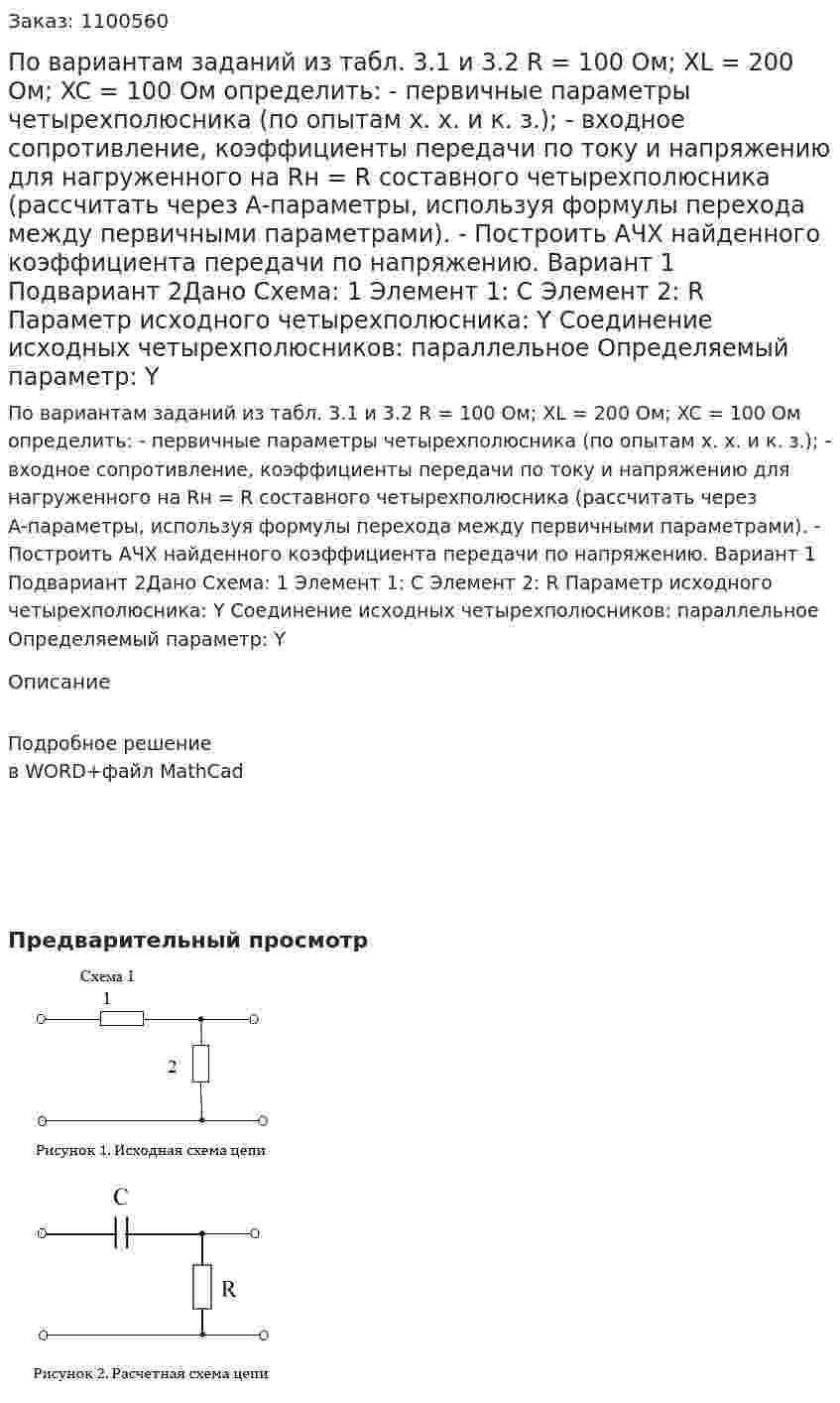 По вариантам заданий из табл. 3.1 и 3.2  R = 100 Ом; XL = 200 Ом;  XC = 100 Ом определить: -	первичные параметры четырехполюсника (по опытам х. х. и к. з.); -	входное сопротивление, коэффициенты передачи по току и напряжению для нагруженного на Rн = R  составного четырехполюсника (рассчитать через А-параметры, используя формулы перехода между первичными параметрами). -	Построить АЧХ найденного коэффициента передачи по напряжению. Вариант 1 Подвариант 2Дано Схема: 1 Элемент 1: C Элемент 2: R Параметр исходного четырехполюсника: Y Соединение исходных четырехполюсников: параллельное Определяемый параметр: Y 