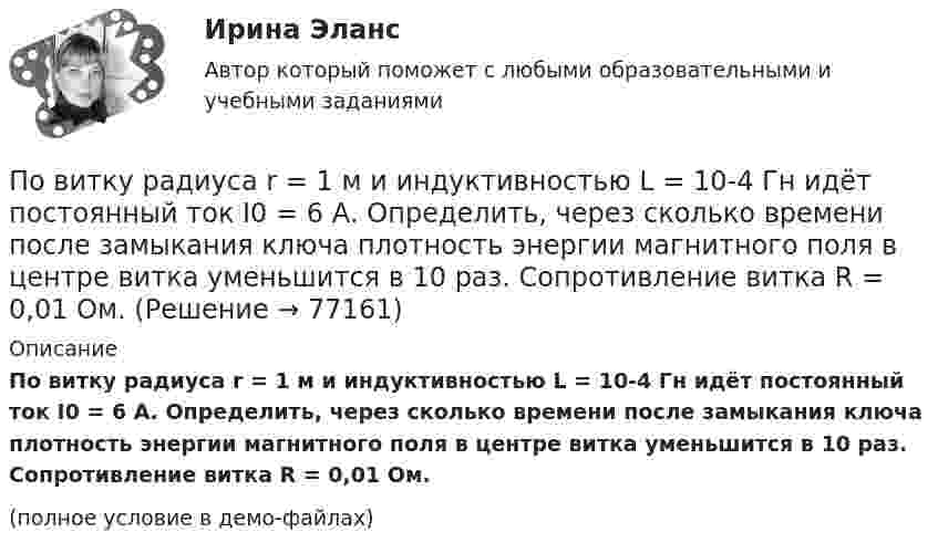     
            Описание
            По витку радиуса r = 1 м и индуктивностью L = 10-4 Гн идёт постоянный ток I0 = 6 А. Определить, через сколько времени после замыкания ключа плотность энергии магнитного поля в центре витка уменьшится в 10 раз. Сопротивление витка R = 0,01 Ом.(полное условие в демо-файлах)   
            
            
            По видам связываемых потоков систем информационные потоки подразделяют на...По витку радиуса r = 1 м и индуктивностью L = 10-4 Гн идёт постоянный ток I0 = 6 А. Определить, через сколько времени после замыкания ключа плотность энергии магнитного поля в центре витка уменьшится в 10 раз. Сопротивление витка R = 0,01 Ом.По витку радиусом 10 см течёт ток силой 2 А. Виток помещён в однородное магнитное поле с индукцией 1 Тл. Определить момент силы, действующий на виток, если плоскость витка составляет угол 60 с линиями индукции.По витку радиусом 5 см течет ток 10 А. Определить магнитный момент кругового токаПо витку радиусом 5 см течёт ток 10 А. Определить магнитный момент кругового тока.По внешним признакам распознать людей доша Капха достаточно просто, ведь для них присущей является крупное телосложениеПо водной поверхности распространяется волна со скоростью 6 м/c. Определить период волны и её частоту, если длина волны 3 м.Поверхностная плотность заряда бесконечной равномерно заряженной плоскости равна 30 нКл/м2. Определить поток вектора напряжённости через поверхность сферы диаметром 15 см, рассекаемой этой плоскостью пополам.Поверхностная плотность заряда на бесконечной равномерно заряженной плоскости равна 3·10-10 Кл/м2. Вычислить поток вектора напряжённости через поверхность сферы диаметром 1 м, рассекаемой этой плоскостью пополам.Поверхность Земли покрыта океаном на:Поверхность металла освещается светом с длиной волны 360 нм. При некотором задерживающем потенциале фототок становится равным нулю. При изменении длины волны на 50 нм задерживающую разность потенциалов Поверхность цинкового фотокатода освещается монохроматическим светом длиной волны 0,28 мкм. Определить суммарный импульс, сообщаемый фотокатоду, если известно, что фотоэлектрон вылетает навстречу падающему кванту.Повестка дня на 21 век была принята в рамках работыПо видам бизнеса (сферам деятельности) выделяют ... организации, в основе функционирования которых лежат купля-продажа ценных бумаг, валюты, денег (коммерческие банки, инвестиционные компании, страховые, лизинговые)