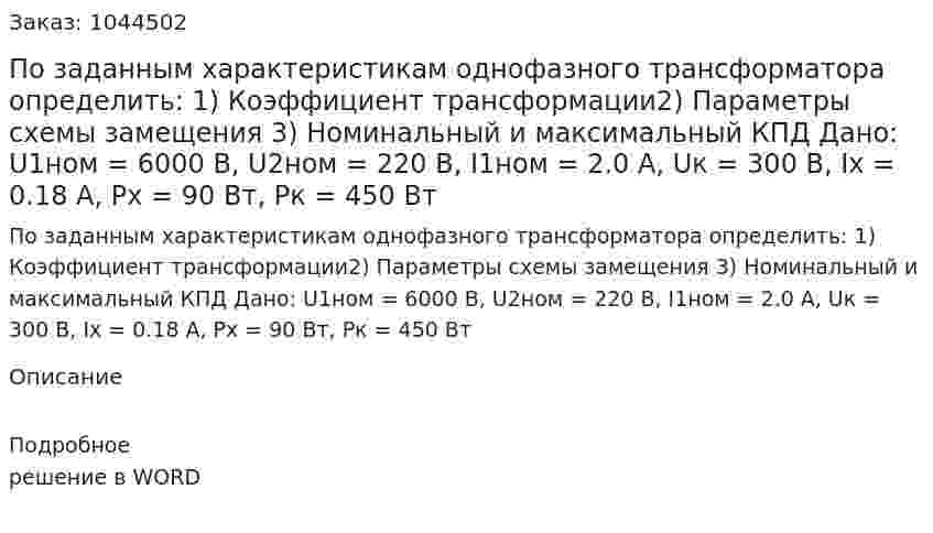 По заданным характеристикам однофазного трансформатора определить: 1) Коэффициент трансформации2) Параметры схемы замещения 3) Номинальный и максимальный КПД Дано:  U1ном = 6000 В, U2ном = 220 В, I1ном = 2.0 А, Uк = 300 В, Iх = 0.18 А, Pх = 90 Вт, Pк = 450 Вт 
