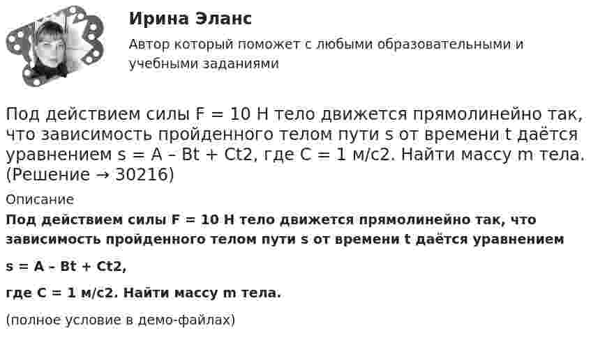    
          Описание
          Под действием силы F = 10 Н тело движется прямолинейно так, что зависимость пройденного телом пути s от времени t даётся уравнениемs = A – Bt + Ct2,где C = 1 м/с2. Найти массу m тела.(полное условие в демо-файлах)  
            
            
            Под действием света, падающего на электрод A в вакуумной трубке, вылетают электроны с начальной скоростью 200 км/с. Между катодом A и анодом В приложена разность потенциалов 5 В, а расстояние между ними 15 см. Под действием силы F = 10 Н тело движется прямолинейно так, что зависимость пройденного телом пути s от времени t даётся уравнением s = A – Bt + Ct2, где C = 1 м/с2. Найти массу m тела.Под действием силы притяжения 1 мН диэлектрик между обкладками конденсатора находится под давлением 1 Па. Определить энергию и объёмную плотность энергии поля конденсатора, если расстояние между его обкладками 1 мм.Под действием сил электростатического поля равномерно заряженной бесконечной плоскости точечный заряд 1 нКл переместился вдоль силовой линии на расстояние 1 см. При этом совершена работа 5 мкДж. Под действием электростатического поля равномерно заряженной бесконечной плоскости точечный заряд 1 нКл переместился вдоль силовой линии на расстояние 1 см; при этом была совершена работа 5 мкДж. Поддержание обратной связи с потребителем, что позволяет фирме контролировать продвижение товаров на рынке, относится к … маркетинговых коммуникацийПоддерживающий маркетинг используется при … спросеПод действием какой силы при прямолинейном движении тела изменение его координаты со временем происходит по закону x = 10t – 20t2? Масса тела 5 кг.Под действием некоторой постоянной силы груз массой m = 10 кг подняли вертикально на высоту h = 2 м. При этом совершена работа A = 300 Дж. С каким ускорением поднимали груз?Под действием однородного магнитного поля перпендикулярно линиям индукции начинает перемещаться прямолинейный проводник массой 2 г, по которому течёт ток 10 А. Какой магнитный поток пересечёт этот проводник Под действием постоянной силы 10 Н тело движется прямолинейно и зависимость пройденного пути от времени имеет вид s = 10 – 5t + 2t2. Найти массу тела.Под действием постоянной силы F = 10 H тело движется прямолинейно так, что зависимость пройденного телом расстояния s от времени t описывается уравнением s = A + Bt + Ct2. Определите массу m тела, если C = 2 м/с2.Под действием постоянной силы F вагонетка прошла путь s = 10 м и приобрела скорость  = 4 м/с. Определить работу A силы, если масса m вагонетки равна 300 кг и коэффициент трения f = 0,01.Под действием постоянной силы F вагонетка прошла путь s = 5 м и приобрела скорость 2 м/c. Определите работу силы F, если масса вагонетки m = 400 кг и коэффициент трения f = 0,01. Ответ укажите в кДж с точностью до целых.