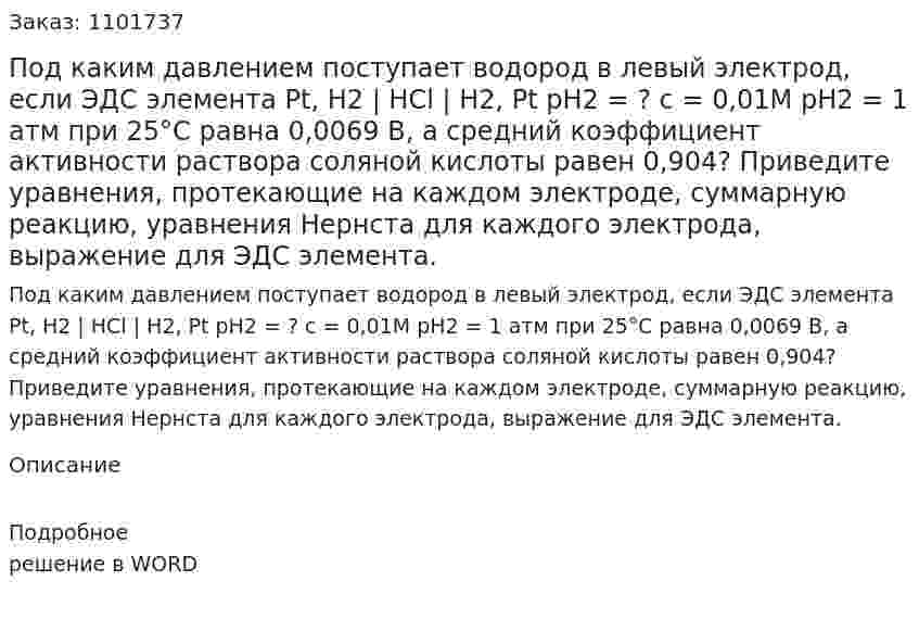 Под каким давлением поступает водород в левый электрод, если ЭДС элемента Pt, H2 | HCl | H2, Pt pH2 = ?  с = 0,01М  pH2 = 1 атм при 25°С равна 0,0069 В, а средний коэффициент активности раствора соляной кислоты равен 0,904? Приведите уравнения, протекающие на каждом электроде, суммарную реакцию, уравнения Нернста для каждого электрода, выражение для ЭДС элемента.  