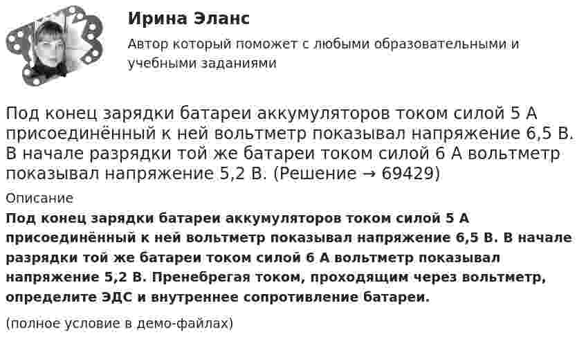     
            Описание
            Под конец зарядки батареи аккумуляторов током силой 5 А присоединённый к ней вольтметр показывал напряжение 6,5 В. В начале разрядки той же батареи током силой 6 А вольтметр показывал напряжение 5,2 В. Пренебрегая током, проходящим через вольтметр, определите ЭДС и внутреннее сопротивление батареи.(полное условие в демо-файлах)   
            
            
            Под какой процент инвестор вложил 225 000 рублей на депозит с капитализацией процентов (сложный процент) сроком на 2 года, если известно, что итоговая сумма на депозите через 2 года будет 250 000 рублей?Под конец зарядки батареи аккумуляторов током силой 5 А присоединённый к ней вольтметр показывал напряжение 6,5 В. В начале разрядки той же батареи током силой 6 А вольтметр показывал напряжение 5,2 В.Под конъюнктурой рынка понимается определенное соотношение между спросом и предложением как по отдельным товарам и их группам, так и по товарной и … массе в целомПод массивным поршнем, способным без трения перемещаться в цилиндрическом сосуде, находится идеальный газ. Если на поршень поставить гирю массой 1.9 кг,Под … налогового правоотношения понимаются права и обязанности субъектов правоотношения, возникающие в связи с наличием объектов правоотношенияПодобные отрезки, дуги, окружности, двумерные полилинии, эллипсы, эллиптические дуги, прямые, лучи и плоские сплайны можно строить с помощью команды ...Подобрать диаметры трубопроводов, чтобы расход из каждого резервуара, питающего трубопровод, был одинаковый.по дисциплине «Экономическая безопасность территорий» тема ФАКТОРЫ, ВЛИЯЮЩИЕ НА ЭКОНОМИЧЕСКУЮ БЕЗОПАСНОСТЬ РЕСПУБЛИКИ АДЫГЕЯпо дисциплине «Экономический менеджмент» Высокая цена продукции (услуг) по сравнению с конкурентамиПо диэлектрическому стержню длиной L распределен электрический заряд с линейной плотностью tau(x)=(x^2+1), мкКл/м. Найдите напряженность электрического поля в точке, лежащей расстоянии 0,8L от стержня на перпендикуляре, восстановленном в его центре.Под какими технологиями понимают технологии, охватывающие несколько технологических трендов или несколько сегментов экономики?Под каким наименьшим углом к горизонту можно прислонить лестницу к гладкой вертикальной стене, если коэффициент трения лестницы о пол равен 0,4? Считать, что центр тяжести лестницы находится в её середине.Под каким углом должен падать свет из воздуха на поверхность жидкости, налитой в стеклянный сосуд, чтобы свет, отраженный от дна сосуда, был  полностью поляризован? Показатели преломления жидкости и стекла равны  1.3 и 1.5 соответственно. Под каким углом к горизонту должно находиться Солнце, чтобы его лучи, отраженные от поверхности озера, были наиболее полно поляризованы. 