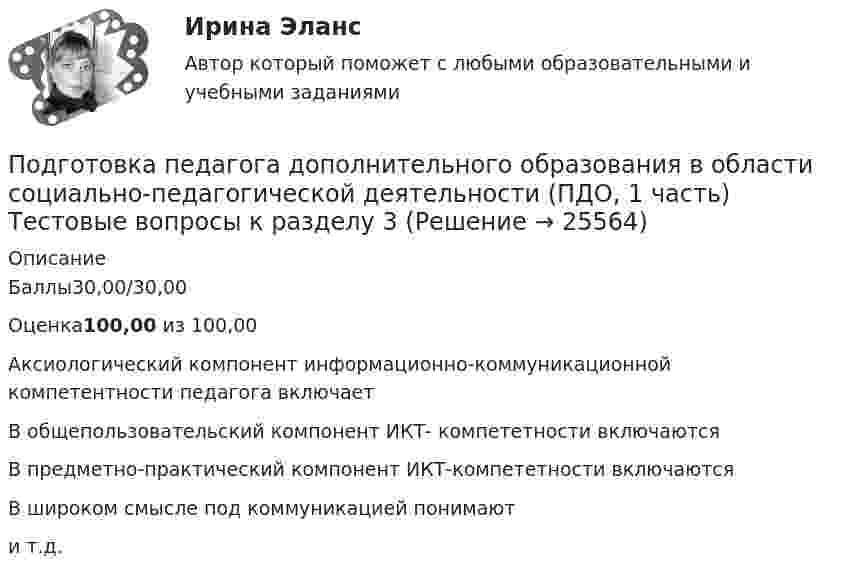     
          Описание
          Баллы30,00/30,00Оценка100,00 из 100,00Аксиологический компонент информационно-коммуникационной компетентности педагога включаетВ общепользовательский компонент ИКТ- компететности включаютсяВ предметно-практический компонент ИКТ-компететности включаютсяВ широком смысле под коммуникацией понимают и т.д.  
            
            
             Подготовка педагога дополнительного образования в области социально-педагогической деятельности (ПДО, 1 часть) Тестовые вопросы к разделу 2Подготовка педагога дополнительного образования в области социально-педагогической деятельности (ПДО, 1 часть)  Тестовые вопросы к разделу 3ПОДГОТОВКА ПЕДАГОГА ДОПОЛНИТЕЛЬНОГО ОБРАЗОВАНИЯ В ОБЛАСТИ СОЦИАЛЬНО-ПЕДАГОГИЧЕСКОЙ ДЕЯТЕЛЬНОСТИ (ПДО, 2 ЧАСТЬ -НСПКПодготовка педагога дополнительного образования в области социально-педагогической деятельности Практическое занятие 1Подготовка педагога дополнительного образования в области социально-педагогической деятельности Практическое занятие 1 НСПКПодготовка педагога дополнительного образования в области социально-педагогической деятельности Практическое занятие 1 (Ручное) НСПКПодготовка педагога дополнительного образования в области социально-педагогической деятельности  Практическое занятие 1 семестр 3Подготовка педагога дополнительного образования в области ИЗО и ДПИ Комплексное задание НСПКПОДГОТОВКА ПЕДАГОГА ДОПОЛНИТЕЛЬНОГО ОБРАЗОВАНИЯ В ОБЛАСТИ СОЦИАЛЬНО-ПЕДАГОГИЧЕСКОЙ ДЕЯТЕЛЬНОСТИПодготовка педагога дополнительного образования в области социально-педагогической деятельности  Комплексное задание  НСПКПодготовка педагога дополнительного образования в области социально-педагогической деятельности Комплексное задание  НСПКПодготовка педагога дополнительного образования в области социально-педагогической деятельности (ПДО, 1 часть)Подготовка педагога дополнительного образования в области социально-педагогической деятельности (ПДО, 1 часть)Подготовка педагога дополнительного образования в области социально-педагогической деятельности (ПДО, 1 часть)