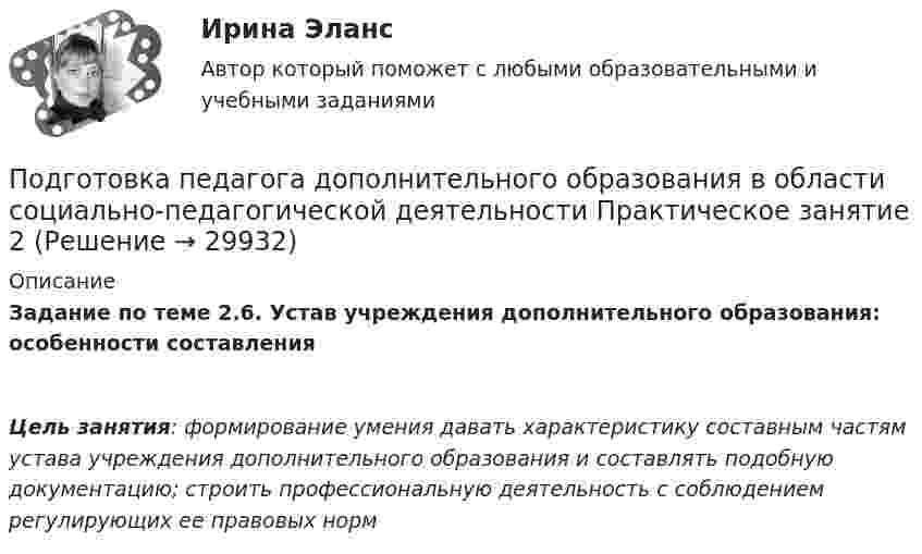      
          Описание
          Задание по теме 2.6. Устав учреждения дополнительного образования: особенности составленияЦель занятия: формирование умения давать характеристику составным частям устава учреждения дополнительного образования и составлять подобную документацию; строить профессиональную деятельность с соблюдением регулирующих ее правовых норм  
            
            
            Подготовка педагога дополнительного образования в области социально-педагогической деятельности  Практическое занятие 1 семестр 3Подготовка педагога дополнительного образования в области социально-педагогической деятельности  Практическое занятие 2Подготовка педагога дополнительного образования в области социально-педагогической деятельности Практическое занятие 2 (Ручное) НСПКПодготовка педагога дополнительного образования в области социально-педагогической деятельности Практическое занятие 2 семестр 3Подготовка педагога дополнительного образования в области социально-педагогической деятельности Практическое занятие 3 семестр 3Подготовка педагога дополнительного образования в области социально-педагогической деятельности Практическое занятие 5 семестр 3Подготовка педагога дополнительного образования в области социально-педагогической деятельности Практическое занятие 6 семестр 3Подготовка педагога дополнительного образования в области социально-педагогической деятельности (ПДО, 1 часть)Подготовка педагога дополнительного образования в области социально-педагогической деятельности (ПДО, 1 часть)  Тестовые вопросы к разделу 1 Подготовка педагога дополнительного образования в области социально-педагогической деятельности (ПДО, 1 часть) Тестовые вопросы к разделу 2Подготовка педагога дополнительного образования в области социально-педагогической деятельности (ПДО, 1 часть)  Тестовые вопросы к разделу 3ПОДГОТОВКА ПЕДАГОГА ДОПОЛНИТЕЛЬНОГО ОБРАЗОВАНИЯ В ОБЛАСТИ СОЦИАЛЬНО-ПЕДАГОГИЧЕСКОЙ ДЕЯТЕЛЬНОСТИ (ПДО, 2 ЧАСТЬ -НСПКПодготовка педагога дополнительного образования в области социально-педагогической деятельности Практическое занятие 1Подготовка педагога дополнительного образования в области социально-педагогической деятельности Практическое занятие 1 НСПК