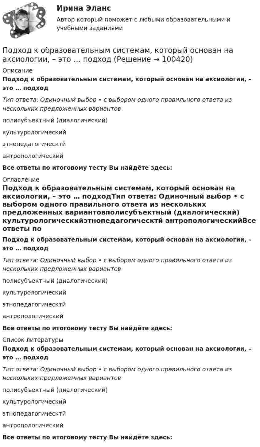      
            Описание
            Подход к образовательным системам, который основан на аксиологии, – это … подходТип ответа: Одиночный выбор • с выбором одного правильного ответа из нескольких предложенных вариантовполисубъектный (диалогический) культурологическийэтнопедагогическтй антропологическийВсе ответы по итоговому тесту Вы найдёте здесь:  
            Оглавление
            Подход к образовательным системам, который основан на аксиологии, – это … подходТип ответа: Одиночный выбор • с выбором одного правильного ответа из нескольких предложенных вариантовполисубъектный (диалогический) культурологическийэтнопедагогическтй антропологическийВсе ответы по итоговому тесту Вы найдёте здесь:  
            Список литературы
            Подход к образовательным системам, который основан на аксиологии, – это … подходТип ответа: Одиночный выбор • с выбором одного правильного ответа из нескольких предложенных вариантовполисубъектный (диалогический) культурологическийэтнопедагогическтй антропологическийВсе ответы по итоговому тесту Вы найдёте здесь:  
            
            
            Подход к образовательным системам, вытекающий из того, что сущность человека значительно богаче, разностороннее и сложнее, чем его деятельность, не исчерпывается его деятельностью, не может быть сведена к ней и отождествлена с нею, – это … подходПодход к образовательным системам, который основан на аксиологии, – это … подход... подход к организации и становлению информационных систем и технологий требует рассмотрения процесса формирования информационной системы в долгосрочном периоде времени, такой подход может рассматриваться как технологияПодход к оценке персонала, который предполагает улучшение работы, развитие государственного органа и оценку вклада в это развитие каждого служащего в отдельности - это ... подходПодход к оценке через дисконтирование будущих доходовПодход к поведению потребителей, который строится на идее о том, что поведение потребителя начинается с мыслительной обработки информации, – это … подход... подход к составлению бюджетного прогноза сводится к построению прогнозов путем установления причинно-следственных связей между текущими показателями и планируемым результатомПо дуге окружности радиусом R = 10 м движется точка. В некоторый момент времени нормальное ускорение точки an = 4,9 м/с2; в этот момент времени векторы полного и нормального ускорений образуют угол  = 60°. Найти скорость V Под углом  = 45° к стенке движется шар массой m = 0,2 кг. Скорость шара  = 2,5 м/с. Определить импульс, полученный стенкой при упругом взаимодействии.Под углом 90° к линиям индукции однородного магнитного поля индукцией 0,1 мТл по двум параллельным проводникам движется без механического сопротивления перемычка длиной 20 см. Под «устойчивым развитием» понимают «такое развитие, которое удовлетворяет потребности нынешнего поколения, но не ставит под угрозу способность ____ поколений удовлетворять свои собственные потребности»Под «фертильностью» женщин понимают______ количество детей, приходящихся на одну женщину... подход в конфликтологии - это объединение против враждебной среды, которое централизует группу и делает ее нетолерантнойПодход, для которого характерно применение к оценке персонала рейтинговых методов, оценки 360, ассесмент-центра и т.п. - это ... подход