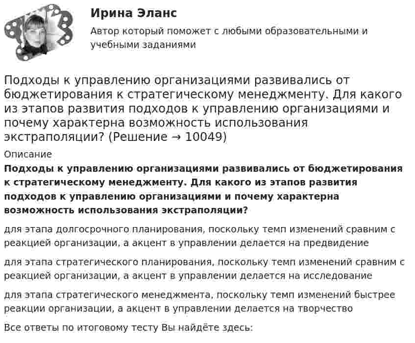      
          Описание
          Подходы к управлению организациями развивались от бюджетирования к стратегическому менеджменту. Для какого из этапов развития подходов к управлению организациями и почему характерна возможность использования экстраполяции? для этапа долгосрочного планирования, поскольку темп изменений сравним с реакцией организации, а акцент в управлении делается на предвидение для этапа стратегического планирования, поскольку темп изменений сравним с реакцией организации, а акцент в управлении делается на исследование для этапа стратегического менеджмента, поскольку темп изменений быстрее реакции организации, а акцент в управлении делается на творчество Все ответы по итоговому тесту Вы найдёте здесь:   
            
            
            Подходы к управлению организациями развивались от бюджетирования к стратегическому менеджменту. Для какого из этапов развития подходов к управлению организациями и почему характерна возможность использования экстраполяции?Подходы к управлению организациями развивались от бюджетирования к стратегическому менеджменту. Для какого из этапов развития подходов к управлению организациями и почему характерна возможность использования экстраполяции? Под ценовой … следует понимать поступательное и зачастую резкое снижение цены конкурентами на товары, работы и услуги, реализуемые на однородном рынкеПод ценой спроса подразумевается … цена, которую может уплатить потребитель при покупке данного количества товара… подчиненного проводится накануне начала практических работ – руководитель заранее продумывает процесс выполнения работ своим подчиненным: в этот период руководитель может предложить пересказать или письменно изложить, в какой последовательности иПодшипник – опора валов и вращающихся осей. По типу трения различают подшипники качения и подшипники скольжения. Подшипник поворотный – опора для вала, меняющего при работе свое ориентированное положение и даже угол.Подъёмный кран за 7 часов поднимает массу 3000 т строительных материалов на высоту 10 м. Какова мощность W двигателя крана, если к.п.д. крана h = 0,6?... подход к физическому воспитанию выражается в дифференциации учебных задний и путей их выполнения, норм нагрузкиПодход, применяемый при управлении персоналом и направленный на увеличение мобильности персонала, – это регулирование … персоналаПодходы и основные принципы консультативной работы с психологической травмойПодходы и основные принципы консультативной работы с психологической травмойПодходы и основные принципы консультативной работы с психологической травмойПодходы и основные принципы консультативной работы с психологической травмойПодходы к изменениям в маркетинговых системах Самарской области