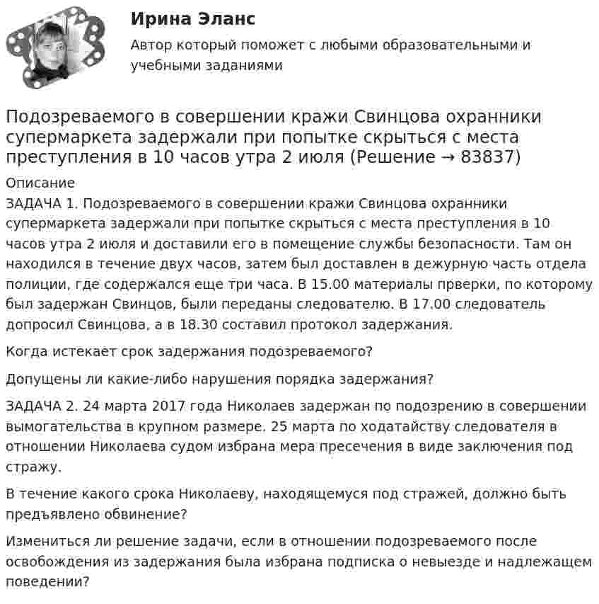      
            Описание
            	ЗАДАЧА 1. Подозреваемого в совершении кражи Свинцова охранники супермаркета задержали при попытке скрыться с места преступления в 10 часов утра 2 июля и доставили его в помещение службы безопасности. Там он находился в течение двух часов, затем был доставлен в дежурную часть отдела полиции, где содержался еще три часа. В 15.00 материалы прверки, по которому был задержан Свинцов, были переданы следователю. В 17.00 следователь допросил Свинцова, а в 18.30 составил протокол задержания.	Когда истекает срок задержания подозреваемого?	Допущены ли какие-либо нарушения порядка задержания?	ЗАДАЧА 2. 24 марта 2017 года Николаев задержан по подозрению в совершении вымогательства в крупном размере. 25 марта по ходатайству следователя в отношении Николаева судом избрана мера пресечения в виде заключения под стражу.	В течение какого срока Николаеву, находящемуся под стражей, должно быть предъявлено обвинение?	Измениться ли решение задачи, если в отношении подозреваемого после освобождения из задержания была избрана подписка о невыезде и надлежащем поведении?   
            
            
            По договору поручения Серебрякова (ей выдана доверенность) должна была приобрести для Николаевой новый холодильник «Норд» по цене не более 10 тыс. рубПодозреваемого в совершении кражи Свинцова охранники супермаркета задержали при попытке скрыться с места преступления в 10 часов утра 2 июляПодорожала бумага. После этого средняя цена выросла на 10 %, а тиражи газет сократились на 10 %.Что произошло с выручкой издателей газет, при условии, что все отпечатанные экземпляры распродаются?По доске массой m1 = 20 кг и снабжённой лёгкими колёсиками пошёл человек массой m2 = 60 кг со скоростью V2 = 1 м/с (относительно доски). С какой скоростью U (относительно пола) стала двигаться доска? Трением вращающихся колёс пренебречь.«Под основами конституционного строя понимаются главные  ....   государства, обеспечивающие его подчинение ... . Государство само определяет степень важности тех или иных  ....   конституционного строя, поэПод паспортом рабочего места понимается инструмент организации труда. С целью эффективной деятельности современного предприятия, в которой используются современные технологии и система менеджмента качества и сформированы внутрикорпоративные коммуникации, требуется более точная организация трудового процесса на каждом рабочем месте.Под поиском по реквизитам понимается поиск по ... (укажите 3 варианта ответа)Подобрать пример судебной практики по семейным делам. Сделать ссылку на дату, номер дела, наименование суда, рассмотревшего дела и сформулировать фабулуПодобрать силовой резистор (и их количество) по номинальной мощности рассеяния с пересчетом по коэффициентуПодобрать циклон типа НИИОГАЗ (см. рис. 3.3 и табл. 3.1) по следующим данным: расход запыленного воздуха 5100 м3/ч (0 °С и 760 мм рт. ст.), температура воздуха 50 °С. Плотность пыли 1200 кг/м3. Частицы пыли имеют наименьший диаметр 15 мкм. Определить также гидравлическое сопротивление циклона.Подобрать циклон типа НИИОГАЗ согласно рисунка и прилагаемой таблицы по следующим данным: расход запыленного воздуха Q м3/час (0 0С и 760 мм рт. ст), температура воздуха tв 0С. Плотность пылиПо договору №18 от 12.06.14 г. были приобретены материалы у иностранного поставщика. В соответствии с договором их стоимость составляет 5900 $. Оплата производится по курсу ЦБ РФ на дату перечисления средств. Право собственности на материалы переходит на дату отгрузки их поставщиком первому перевозщику.По договору зафиксирован платеж через 2 года в размере 1000 д.е. Через год процентная ставка уменьшилась. Кому это выгодно  тому, кому будут платить, или тому, кто будет платитьПо договору купли-продажи №15 от 10.11.ХХХ3 ООО «Свелга» приобрела у ООО «Витта» морозильную камеру. Цена, установленная в товарной накладной № 33 от 10.11.ХХХ3 и счете фактуре №56 от 10.11.ХХХ3, составила 60 000 руб. 10.11.ХХХ3 акцептован счет ООО «АБС» за доставку морозильной камеры на сумму 2000 руб. 15.11.ХХХ3 морозильная камера введена в эксплуатацию.