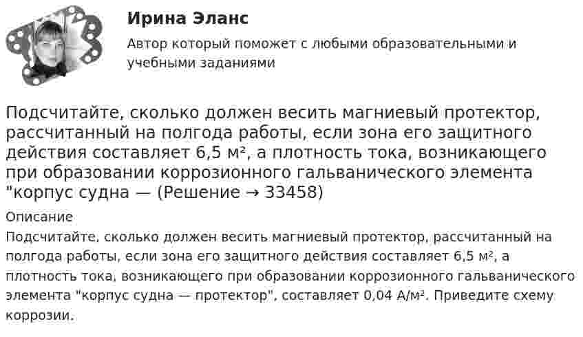     
          Описание
          Подсчитайте, сколько должен весить магниевый протектор, рассчитанный на полгода работы, если зона его защитного действия составляет 6,5 м², а плотность тока, возникающего при образовании коррозионного гальванического элемента корпус судна — протектор, составляет 0,04 А/м². Приведите схему коррозии.  
            
            
            Под стагфляцией понимается ситуация, при которой происходит одновременное увеличение инфляции и …Подсчитайте, сколько должен весить магниевый протектор, рассчитанный на полгода работы, если зона его защитного действия составляет 6,5 м², а плотность тока, возникающего при образовании коррозионного гальванического элемента корпус судна — Подсчитайте страховой и непрерывный трудовой стаж Мухина, если известно, что Мухин родился 1 января 1940 г. в Ленинграде. С начала Великой Отечественной войны до 20 мая 1943 г. находился в Ленинграде вместе с матерьюПодсчитать количество столкновений, которые испытывает за 1 с молекула аргона при температуре 290 К и давлении 0,1 мм рт. ст. Эффективный диаметр молекулы аргона равен 2,9·10-10 м.По дуге кольца длиной в три четверти окружности распределён заряд с линейной плотностью t = 20 нКл/м. Определить напряжённость E и потенциал j электрического поля, создаваемого распределённым зарядом в точке OПо дуге окружности радиуса R = 10 м вращается точка. В некоторый момент времени нормальное ускорение точки an = 4,9 м/с2, вектор полного ускорения образует в этот момент с вектором нормального ускорения угол = 60. Найти скорость vПо дуге окружности радиуса R = 10 м движется точка. В некоторый момент времени нормальное ускорение точки an = 4,9 м/с2, вектор полного ускорения образует в этот момент с вектором нормального ускорения угол  = 60°. Найти скорость  Подсистема обеспечения нормальных условий труда осуществляет...Подсистема планирования и маркетинга персонала осуществляет...Подсистема управления мотивацией персонала осуществляет... (укажите 2 варианта ответа)Подсистема управления наймом и учетом персонала осуществляет...Подсистема управления социальным развитием осуществляет...Под совокупным предложением подразумевается …Под … спецификациями понимают формализованное описание аппаратных или программных компонентов, способов их функционирования, взаимодействия с другими компонентами, условий эксплуатации, особых характеристик