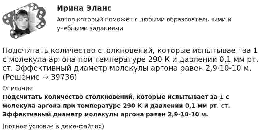     
          Описание
          Подсчитать количество столкновений, которые испытывает за 1 с молекула аргона при температуре 290 К и давлении 0,1 мм рт. ст. Эффективный диаметр молекулы аргона равен 2,9·10-10 м.(полное условие в демо-файлах)  
            
            
            Подсчитайте страховой и непрерывный трудовой стаж Мухина, если известно, что Мухин родился 1 января 1940 г. в Ленинграде. С начала Великой Отечественной войны до 20 мая 1943 г. находился в Ленинграде вместе с матерьюПодсчитать количество столкновений, которые испытывает за 1 с молекула аргона при температуре 290 К и давлении 0,1 мм рт. ст. Эффективный диаметр молекулы аргона равен 2,9·10-10 м.По дуге кольца длиной в три четверти окружности распределён заряд с линейной плотностью t = 20 нКл/м. Определить напряжённость E и потенциал j электрического поля, создаваемого распределённым зарядом в точке OПо дуге окружности радиуса R = 10 м вращается точка. В некоторый момент времени нормальное ускорение точки an = 4,9 м/с2, вектор полного ускорения образует в этот момент с вектором нормального ускорения угол = 60. Найти скорость vПо дуге окружности радиуса R = 10 м движется точка. В некоторый момент времени нормальное ускорение точки an = 4,9 м/с2, вектор полного ускорения образует в этот момент с вектором нормального ускорения угол  = 60°. Найти скорость  По дуге окружности радиусом 10 м вращается точка. В некоторый момент времени нормальное ускорение точки равно 4,9 м/с2, в этом момент векторы полного и нормального ускорения образуют угол 60. Найти скорость и тангенциальное ускорение точки.По дуге окружности радиусом 10 м движется точка. В некоторый момент времени нормальное ускорение точки равно 4,9 м/с2. Вектор полного ускорения составляет в этот момент угол 60° с вектором нормального ускорения. Определить мгновенную Подсистема управления мотивацией персонала осуществляет... (укажите 2 варианта ответа)Подсистема управления наймом и учетом персонала осуществляет...Подсистема управления социальным развитием осуществляет...Под совокупным предложением подразумевается …Под … спецификациями понимают формализованное описание аппаратных или программных компонентов, способов их функционирования, взаимодействия с другими компонентами, условий эксплуатации, особых характеристикПод средней склонностью к потреблению понимается отношение …Под стагфляцией понимается ситуация, при которой происходит одновременное увеличение инфляции и …