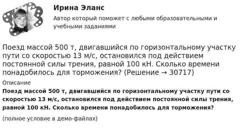     
          Описание
          Поезд массой 500 т, двигавшийся по горизонтальному участку пути со скоростью 13 м/с, остановился под действием постоянной силы трения, равной 100 кН. Сколько времени понадобилось для торможения?(полное условие в демо-файлах)  
            
            
            Под этническим стереотипом обычно понимается схематизированный образ своей или чужой этнической общности, который отражает упрощенное (иногда одностороннее или неточное, искаженное) знание о психологических особенностях и поведении представителей конкретного народа и на основе которого складывается устойчивое и эмоционально окрашенное мнение одной нации о другой или о самой себе.Поезд массой 500 т, двигавшийся по горизонтальному участку пути со скоростью 13 м/с, остановился под действием постоянной силы трения, равной 100 кН. Сколько времени понадобилось для торможения?Поезд массой 500 т после прекращения тяги паровоза под действием силы трения 98 кН останавливается через время 1 мин. С какой скоростью шёл поезд?  11,8 м/сПоезд массой 5·105 кг останавливается после прекращения тяги паровоза под действием силы трения, равной 105 Н, через 1 мин. С какой начальной скоростью шёл поезд?Поезд массой 600 т движется под гору с уклоном 0,3° и за 1 мин развивает скорость 18 км/ч. Коэффициент трения равен 0,01. Определить среднюю мощность  локомотива.Поезд массой 600 т движется под гору с уклоном 0,3° и за 1 мин развивает скорость 18 км/ч. Коэффициент трения равен 0,01. Определить среднюю мощность  локомотива.Поезд массой m = 500 т при скорости u = 36 км/ч тормозит и останавливается через время t = 1 мин. Определить силу трения F и коэффициент трения m тормозной системы поезда.Подходы к управлению организациями развивались от бюджетирования к стратегическому менеджменту. Для какого из этапов развития подходов к управлению организациями и почему характерна возможность использования экстраполяции? Под ценовой … следует понимать поступательное и зачастую резкое снижение цены конкурентами на товары, работы и услуги, реализуемые на однородном рынкеПод ценой спроса подразумевается … цена, которую может уплатить потребитель при покупке данного количества товара… подчиненного проводится накануне начала практических работ – руководитель заранее продумывает процесс выполнения работ своим подчиненным: в этот период руководитель может предложить пересказать или письменно изложить, в какой последовательности иПодшипник – опора валов и вращающихся осей. По типу трения различают подшипники качения и подшипники скольжения. Подшипник поворотный – опора для вала, меняющего при работе свое ориентированное положение и даже угол.Подъёмный кран за 7 часов поднимает массу 3000 т строительных материалов на высоту 10 м. Какова мощность W двигателя крана, если к.п.д. крана h = 0,6?Подъёмный кран поднимает в течение времени t = 2 мин стальную плиту со скоростью υ = 0,5 м/с. Длина плиты l = 4 м, ширина r = 50 см, высота h = 40 см. Какую полезную работу А совершает кран? Плотность стали ρ = 7,8∙103 кг/м3.