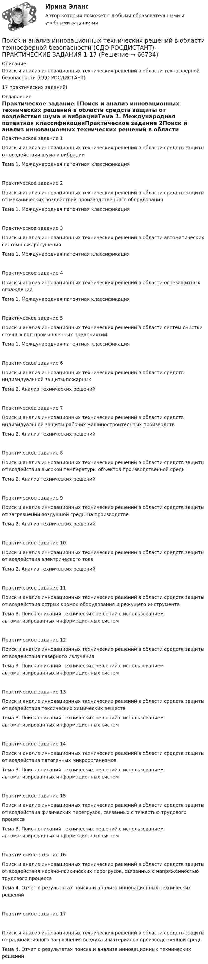     
            Описание
            Поиск и анализ инновационных технических решений в области техносферной безопасности (СДО РОСДИСТАНТ)17 практических заданий! 
            Оглавление
            Практическое задание 1Поиск и анализ инновационных технических решений в области средств защиты от воздействия шума и вибрацииТема 1. Международная патентная классификацияПрактическое задание 2Поиск и анализ инновационных технических решений в области средств защиты от механических воздействий производственного оборудованияТема 1. Международная патентная классификацияПрактическое задание 3Поиск и анализ инновационных технических решений в области автоматических систем пожаротушенияТема 1. Международная патентная классификацияПрактическое задание 4Поиск и анализ инновационных технических решений в области огнезащитных огражденийТема 1. Международная патентная классификацияПрактическое задание 5Поиск и анализ инновационных технических решений в области систем очистки сточных вод промышленных предприятийТема 1. Международная патентная классификацияПрактическое задание 6 Поиск и анализ инновационных технических решений в области средств индивидуальной защиты пожарныхТема 2. Анализ технических решенийПрактическое задание 7 Поиск и анализ инновационных технических решений в области средств индивидуальной защиты рабочих машиностроительных производствТема 2. Анализ технических решенийПрактическое задание 8Поиск и анализ инновационных технических решений в области средств защиты от воздействия высокой температуры объектов производственной средыТема 2. Анализ технических решенийПрактическое задание 9 Поиск и анализ инновационных технических решений в области средств защиты от загрязнений воздушной среды на производствеТема 2. Анализ технических решенийПрактическое задание 10Поиск и анализ инновационных технических решений в области средств защиты от воздействия электрического токаТема 2. Анализ технических решенийПрактическое задание 11 Поиск и анализ инновационных технических решений в области средств защиты от воздействия острых кромок оборудования и режущего инструментаТема 3. Поиск описаний технических решений с использованием автоматизированных информационных системПрактическое задание 12Поиск и анализ инновационных технических решений в области средств защиты от воздействия лазерного излученияТема 3. Поиск описаний технических решений с использованием автоматизированных информационных системПрактическое задание 13 Поиск и анализ инновационных технических решений в области средств защиты от воздействия токсических химических веществТема 3. Поиск описаний технических решений с использованием автоматизированных информационных системПрактическое задание 14 Поиск и анализ инновационных технических решений в области средств защиты от воздействия патогенных микроорганизмовТема 3. Поиск описаний технических решений с использованием автоматизированных информационных системПрактическое задание 15Поиск и анализ инновационных технических решений в области средств защиты от воздействия физических перегрузок, связанных с тяжестью трудового процессаТема 3. Поиск описаний технических решений с использованием автоматизированных информационных системПрактическое задание 16 Поиск и анализ инновационных технических решений в области средств защиты от воздействия нервно-психических перегрузок, связанных с напряженностью трудового процессаТема 4. Отчет о результатах поиска и анализа инновационных технических решенийПрактическое задание 17 Поиск и анализ инновационных технических решений в области средств защиты от радиоактивного загрязнения воздуха и материалов производственной средыТема 4. Отчет о результатах поиска и анализа инновационных технических решений  
            
            
            Поиск и анализ инновационных технических решений в области техносферной безопасности РОСДИСТАНТПоиск и анализ инновационных технических решений в области техносферной безопасности (СДО РОСДИСТАНТ) - ПРАКТИЧЕСКИЕ ЗАДАНИЯ 1-17Поиск и анализ инновационных технических решений в области техносферной безопасности ТГУ Росдистант (практические задания 1-17) «ПОИСК И ВЫБОР БИЗНЕС-ИДЕИ»Поиск информации на портале «Госуслуги» в каталоге госуслуг осуществляется по...Поиск кратчайших путей в сети по алгоритму ДейкстрыПоисковая оптимизация SEO и SERM-продвижение (Ответы на тест Синергия/МОИ/ МТИ)Поиск и анализ инновационных решений, 17 практических заданийПоиск и анализ инновационных решений практические задания РОСДИСТАНТ практические задания №№1-17Поиск и анализ инновационных технических решенийПоиск и анализ инновационных технических решений в области техносферной безопасностиПоиск и анализ инновационных технических решений в области техносферной безопасности - Итоговый тест [Росдистант]Поиск и анализ инновационных технических решений в области техносферной безопасности Практические заданиеПоиск и анализ инновационных технических решений в области техносферной безопасности - Практические задания (1-17) [Росдистант]