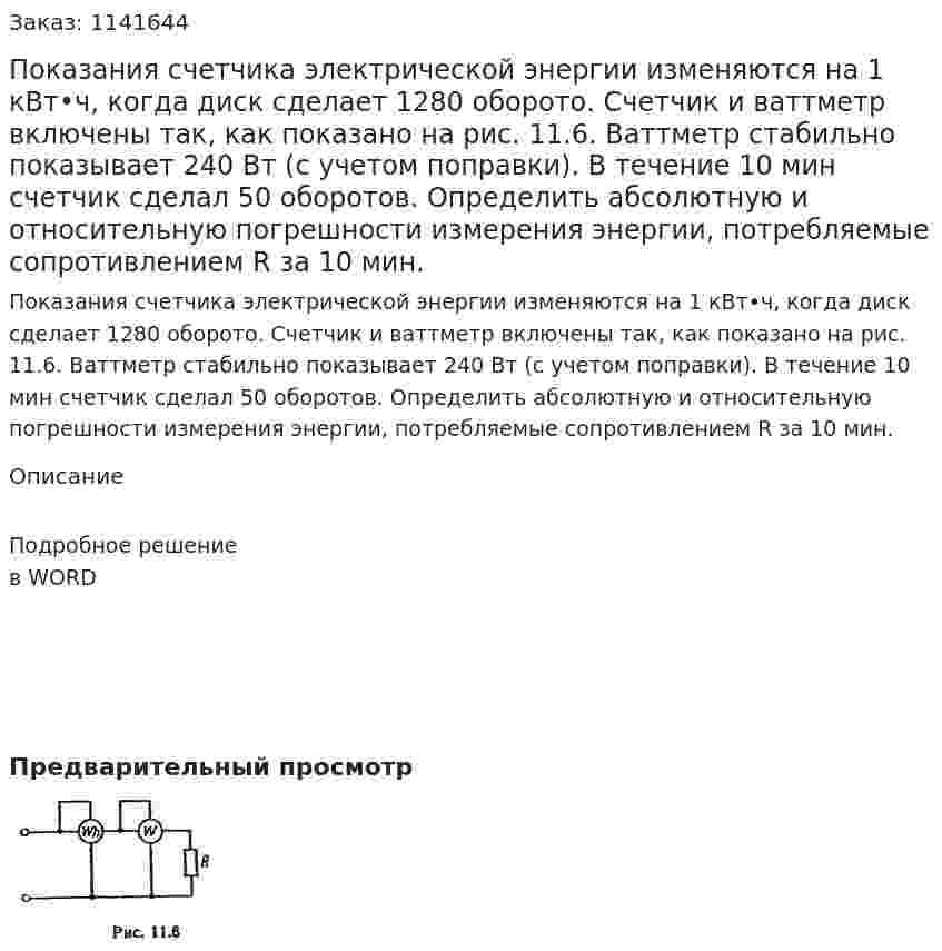Показания счетчика электрической энергии изменяются на 1 кВт•ч, когда диск сделает 1280 оборото. Счетчик и ваттметр включены так, как показано на рис. 11.6. Ваттметр стабильно показывает 240 Вт (с учетом поправки). В течение 10 мин счетчик сделал 50 оборотов. Определить абсолютную и относительную погрешности измерения энергии, потребляемые сопротивлением R за 10 мин. 