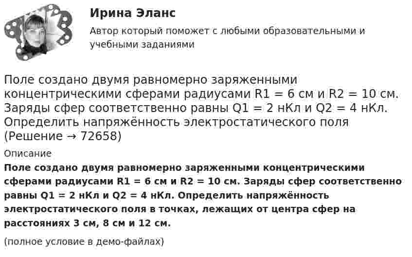     
            Описание
            Поле создано двумя равномерно заряженными концентрическими сферами радиусами R1 = 6 см и R2 = 10 см. Заряды сфер соответственно равны Q1 = 2 нКл и Q2 = 4 нКл. Определить напряжённость электростатического поля в точках, лежащих от центра сфер на расстояниях 3 см, 8 см и 12 см.(полное условие в демо-файлах)   
            
            
            Поле создано двумя равномерно заряженными концентрическими сферами радиусами R1 = 5 см и R2 = 8 см. Заряды сфер соответственно равны q1 = 2 нКл и q2 = – 1 нКл. Определить напряжённость электростатического поля Поле создано двумя равномерно заряженными концентрическими сферами радиусами R1 = 6 см и R2 = 10 см. Заряды сфер соответственно равны Q1 = 2 нКл и Q2 = 4 нКл. Определить напряжённость электростатического поляПоле создано двумя точечными зарядами +2q и -q, находящимися на расстоянии d = 12 см друг от друга. Найти точку на прямой, соединяющей заряды, в которой потенциал j поля равен нулю. Определить напряжённость E поля в этой точке.Поле создано точечным зарядом q = 1 нКл. Определить потенциал j и напряжённость E поля в точке, удалённой от заряда на расстояние r = 20 см.Поликультурное образованиеПоликультурное образование✅ Поликультурное образование 42 вопроса СИНЕРГИЯ МТИ 2022Поле образовано заряженным кольцом (R = 0,02 м, Q = 10-6 Кл). Вычислить разность потенциалов в точках, лежащих на оси кольца, отстоящих от центра кольца на расстояниях S1 = 0,01 м и S2 = 0,03 м.Поле образовано точечным диполем с электрическим моментом p = 200 пКл·м. Определить разность потенциалов U двух точек поля, расположенных симметрично относительно диполя на его оси на расстоянии r = 40 см от центра диполя.Поле образовано точечным диполем с электрическим моментом p = 200 пКл·м. Определить разность потенциалов двух точек поля, расположенных симметрично относительно диполя на его оси на расстоянии d = 40 см от центра диполя.Поле образовано точечным диполем с электрическим моментом p = 340 пКл·м. Определить разность потенциалов U двух точек поля, расположенных симметрично относительно диполя на его оси на расстоянии r = 20 см от центра диполя.Поле образовано точечным диполем с электрическим моментом р = 200 пКл*м. Определить разность потенциалов U двух точек поля, расположенных симметрично относительно диполя на его оси на расстоянии r = 40 см от центра диполя.Поле, созданное точечным зарядом Q1 = 30 нКл, действует на заряд Q2 = 1 нКл, помещённый в некоторой точке поля, с силой F = 0,2 мН. Найти напряжённость и потенциал в этой точке, а также расстояние её от заряда Q1.Поле создано двумя равномерно заряженными концентрическими сферами радиусами 5 см и 8 см, и зарядами 2 нКл и -1 нКл соответственно. Определите напряжённость и потенциал электростатического поля 