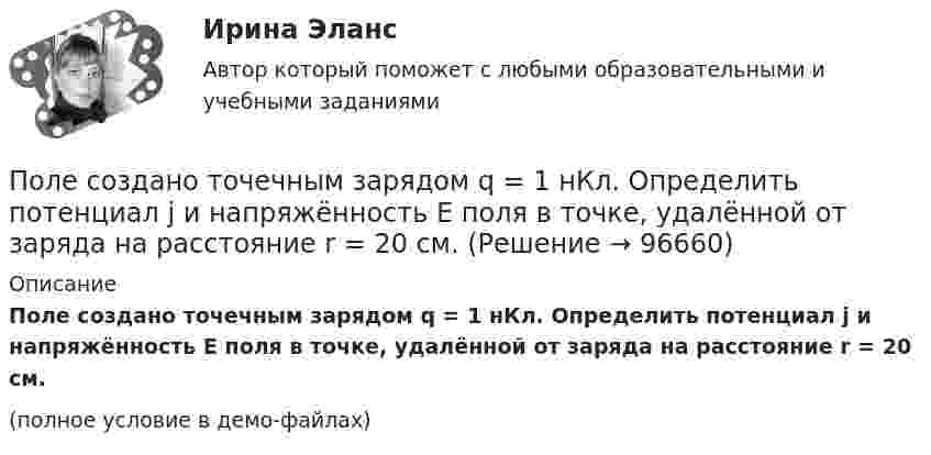     
            Описание
            Поле создано точечным зарядом q = 1 нКл. Определить потенциал j и напряжённость E поля в точке, удалённой от заряда на расстояние r = 20 см.(полное условие в демо-файлах)   
            
            
            Поле создано двумя точечными зарядами +2q и -q, находящимися на расстоянии d = 12 см друг от друга. Найти точку на прямой, соединяющей заряды, в которой потенциал j поля равен нулю. Определить напряжённость E поля в этой точке.Поле создано точечным зарядом q = 1 нКл. Определить потенциал j и напряжённость E поля в точке, удалённой от заряда на расстояние r = 20 см.Поликультурное образованиеПоликультурное образование✅ Поликультурное образование 42 вопроса СИНЕРГИЯ МТИ 2022Поликультурное образование 42 вопроса СИНЕРГИЯ ОТВЕТЫ 2022Поликультурное образование-ВКСПоле образовано точечным диполем с электрическим моментом p = 200 пКл·м. Определить разность потенциалов двух точек поля, расположенных симметрично относительно диполя на его оси на расстоянии d = 40 см от центра диполя.Поле образовано точечным диполем с электрическим моментом p = 340 пКл·м. Определить разность потенциалов U двух точек поля, расположенных симметрично относительно диполя на его оси на расстоянии r = 20 см от центра диполя.Поле образовано точечным диполем с электрическим моментом р = 200 пКл*м. Определить разность потенциалов U двух точек поля, расположенных симметрично относительно диполя на его оси на расстоянии r = 40 см от центра диполя.Поле, созданное точечным зарядом Q1 = 30 нКл, действует на заряд Q2 = 1 нКл, помещённый в некоторой точке поля, с силой F = 0,2 мН. Найти напряжённость и потенциал в этой точке, а также расстояние её от заряда Q1.Поле создано двумя равномерно заряженными концентрическими сферами радиусами 5 см и 8 см, и зарядами 2 нКл и -1 нКл соответственно. Определите напряжённость и потенциал электростатического поля Поле создано двумя равномерно заряженными концентрическими сферами радиусами R1 = 5 см и R2 = 8 см. Заряды сфер соответственно равны q1 = 2 нКл и q2 = – 1 нКл. Определите напряжённость и потенциал электростатического поляПоле создано двумя равномерно заряженными концентрическими сферами радиусами R1 = 5 см и R2 = 8 см. Заряды сфер соответственно равны q1 = 2 нКл и q2 = – 1 нКл. Определить напряжённость электростатического поля 