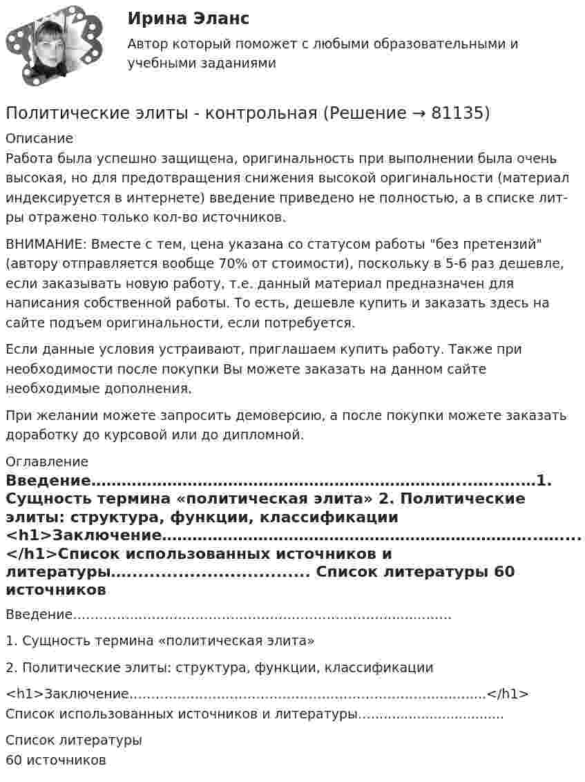      
            Описание
            Работа была успешно защищена, оригинальность при выполнении была очень высокая, но для предотвращения снижения высокой оригинальности (материал индексируется в интернете) введение приведено не полностью, а в списке лит-ры отражено только кол-во источников.ВНИМАНИЕ: Вместе с тем, цена указана со статусом работы без претензий (автору отправляется вообще 70% от стоимости), поскольку в 5-6 раз дешевле, если заказывать новую работу, т.е. данный материал предназначен для написания собственной работы. То есть, дешевле купить и заказать здесь на сайте подъем оригинальности, если потребуется.Если данные условия устраивают, приглашаем купить работу. Также при необходимости после покупки Вы можете заказать на данном сайте необходимые дополнения.При желании можете запросить демоверсию, а после покупки можете заказать доработку до курсовой или до дипломной. 
            Оглавление
            Введение………………………………………………………………...…..….…1. Сущность термина «политическая элита» 2. Политические элиты: структура, функции, классификации <h1>Заключение………………………………………………………………...…....</h1>Список использованных источников и литературы…................................ 
            Список литературы
            60 источников 
            
            
            Политические конфликты отнесены к сфере регулирования... (выберите два варианта ответа)Политические элиты - контрольнаяПолитический дискурс -  однозначное определение феномену политического дискурсаПолитический сыск Российской империи в XVIII векеПолитологияПолитологияПолитология ВСЕ  ЗАДАНИЯ Политическая география. Синергия. Ответы на итоговый + промежуточные тесты. На отлично!Политическая география (тест с ответами Синергия)Политическая география (тест с ответами Синергия/МОИ/ МТИ /МОСАП)Политическая и правовая система современной БоливииПолитическая культура - контрольнаяПолитическая культура - контрольнаяПолитическая экономия появляется в ...